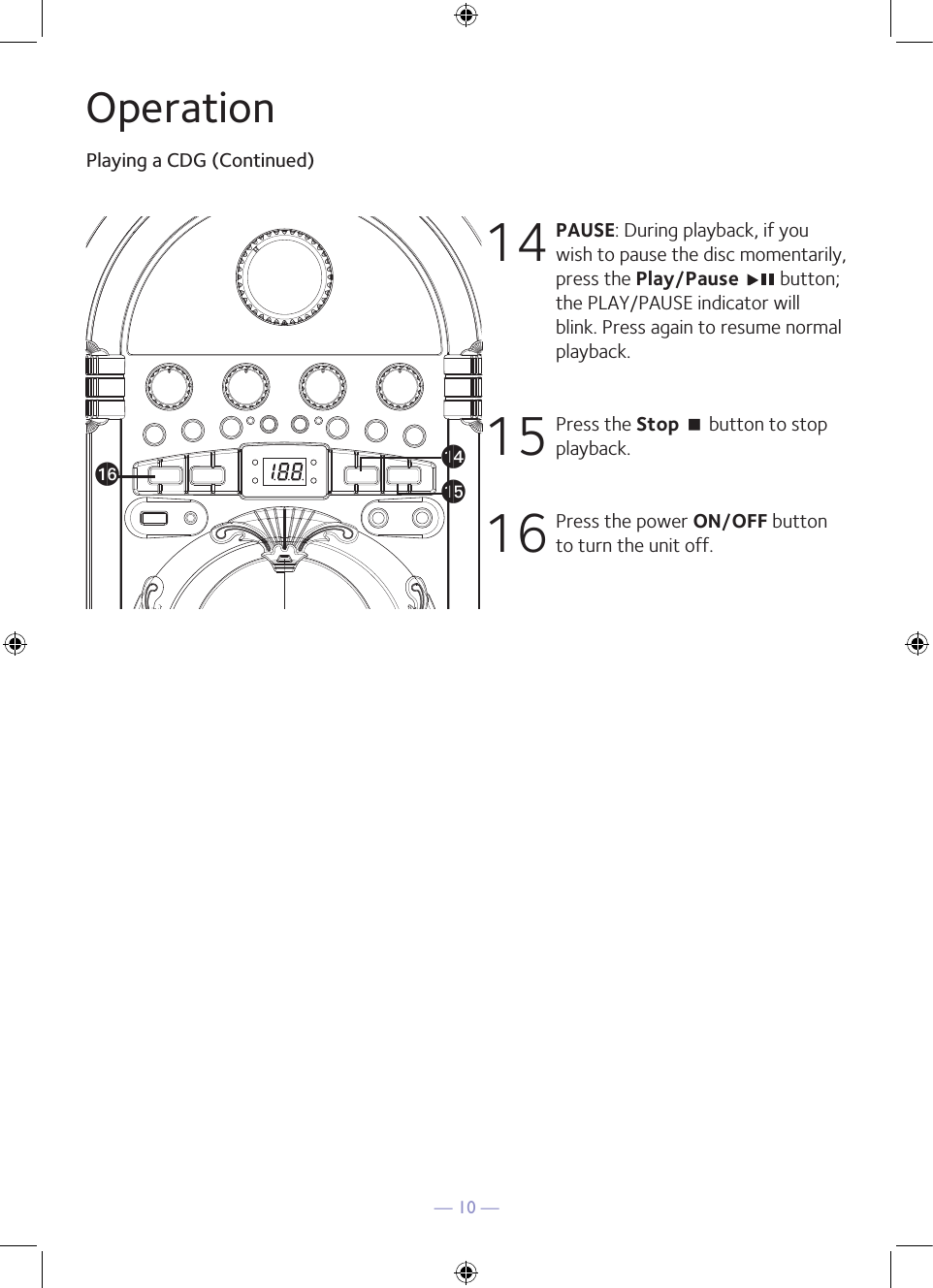 — 10 —OperationPlaying a CDG (Continued)14  PAUSE: During playback, if you wish to pause the disc momentarily, press the Play/Pause   button; the PLAY/PAUSE indicator will blink. Press again to resume normal playback.15  Press the Stop &lt; button to stop playback.16  Press the power ON/OFF button to turn the unit off.anaoap