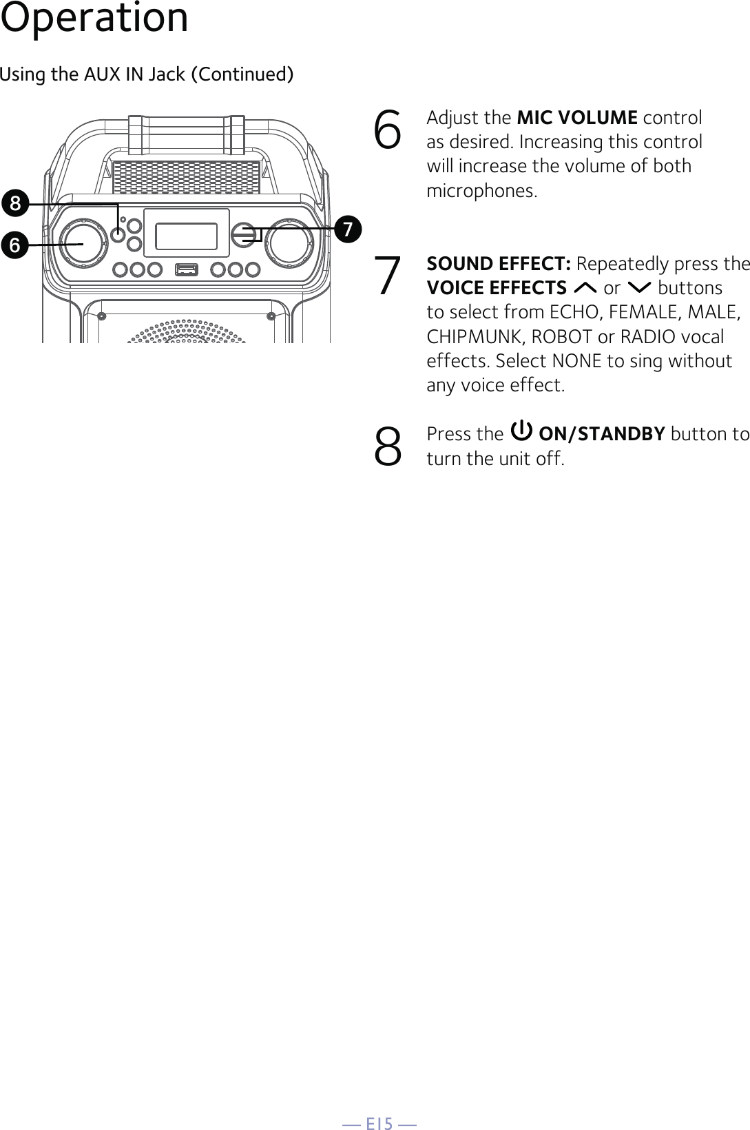 — E15 —Using the AUX IN Jack (Continued)6 Adjust the MIC VOLUME control as desired. Increasing this control will increase the volume of both microphones.7  SOUND EFFECT: Repeatedly press the VOICE EFFECTS  or   buttons to select from ECHO, FEMALE, MALE, CHIPMUNK, ROBOT or RADIO vocal effects. Select NONE to sing without any voice effect.  8  Press the   ON/STANDBY button to turn the unit off.UWVOperation