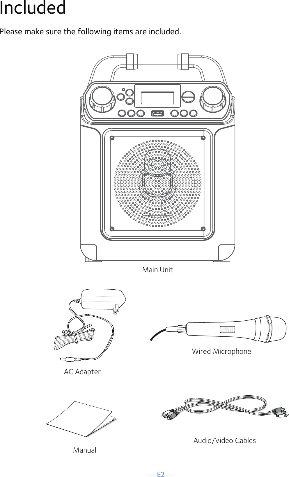 — E2 —IncludedPlease make sure the following items are included.Wired MicrophoneMain UnitAC AdapterAudio/Video CablesManual