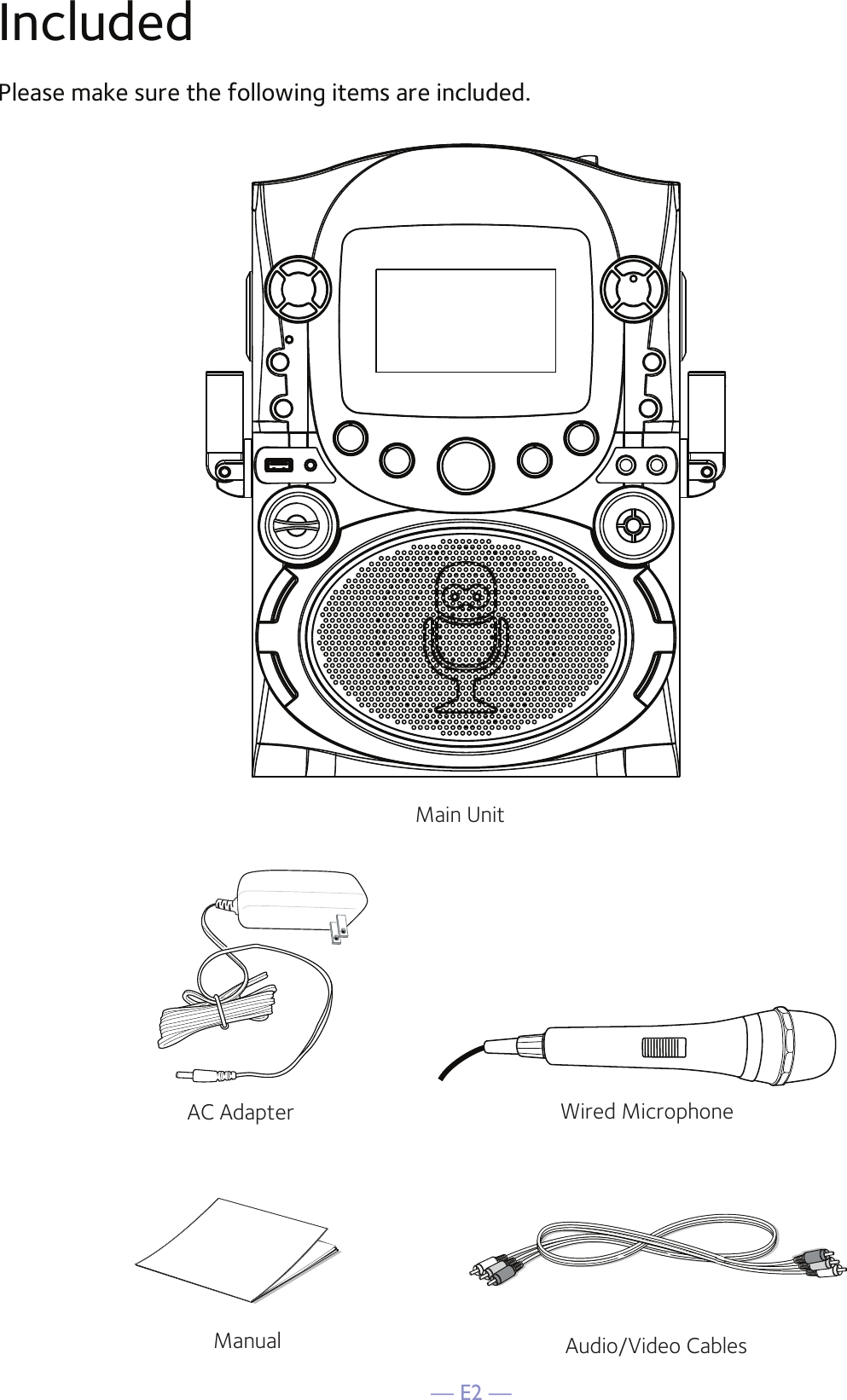 — E2 —IncludedPlease make sure the following items are included.Wired MicrophoneMain UnitAC AdapterAudio/Video CablesManual