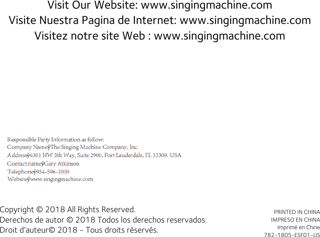 Visit Our Website: www.singingmachine.comVisite Nuestra Pagina de Internet: www.singingmachine.comVisitez notre site Web : www.singingmachine.comCopyright © 2018 All Rights Reserved.Derechos de autor © 2018 Todos los derechos reservados.Droit d’auteur© 2018 - Tous droits réservés.PRINTED IN CHINAIMPRESO EN CHINAImprimé en Chine782-1805-ESF01-US