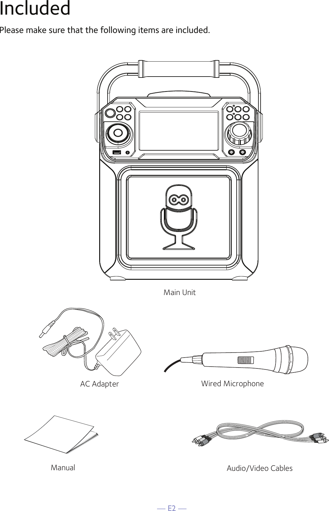 — E2 —IncludedPlease make sure that the following items are included.Wired MicrophoneMain UnitAudio/Video CablesAC AdapterManual