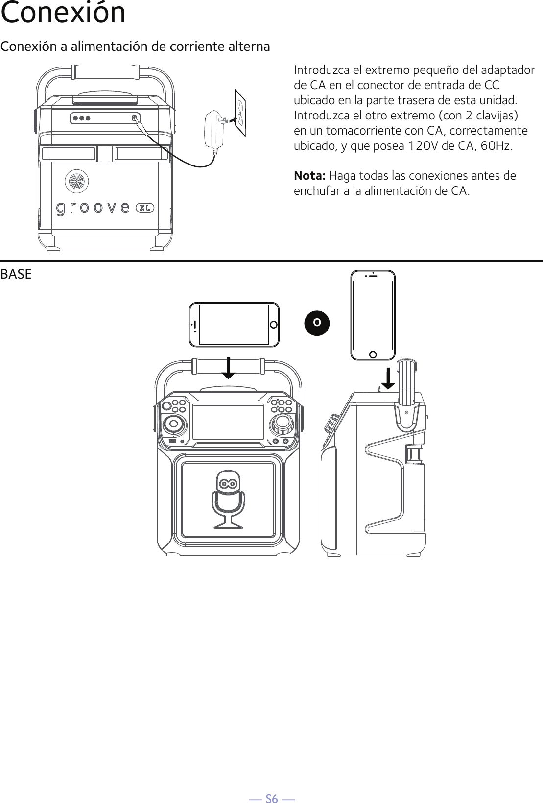 — S6 —ConexiónConexión a alimentación de corriente alternaBASEIntroduzca el extremo pequeño del adaptador de CA en el conector de entrada de CC ubicado en la parte trasera de esta unidad. Introduzca el otro extremo (con 2 clavijas) en un tomacorriente con CA, correctamente ubicado, y que posea 120V de CA, 60Hz.Nota: Haga todas las conexiones antes de enchufar a la alimentación de CA.O