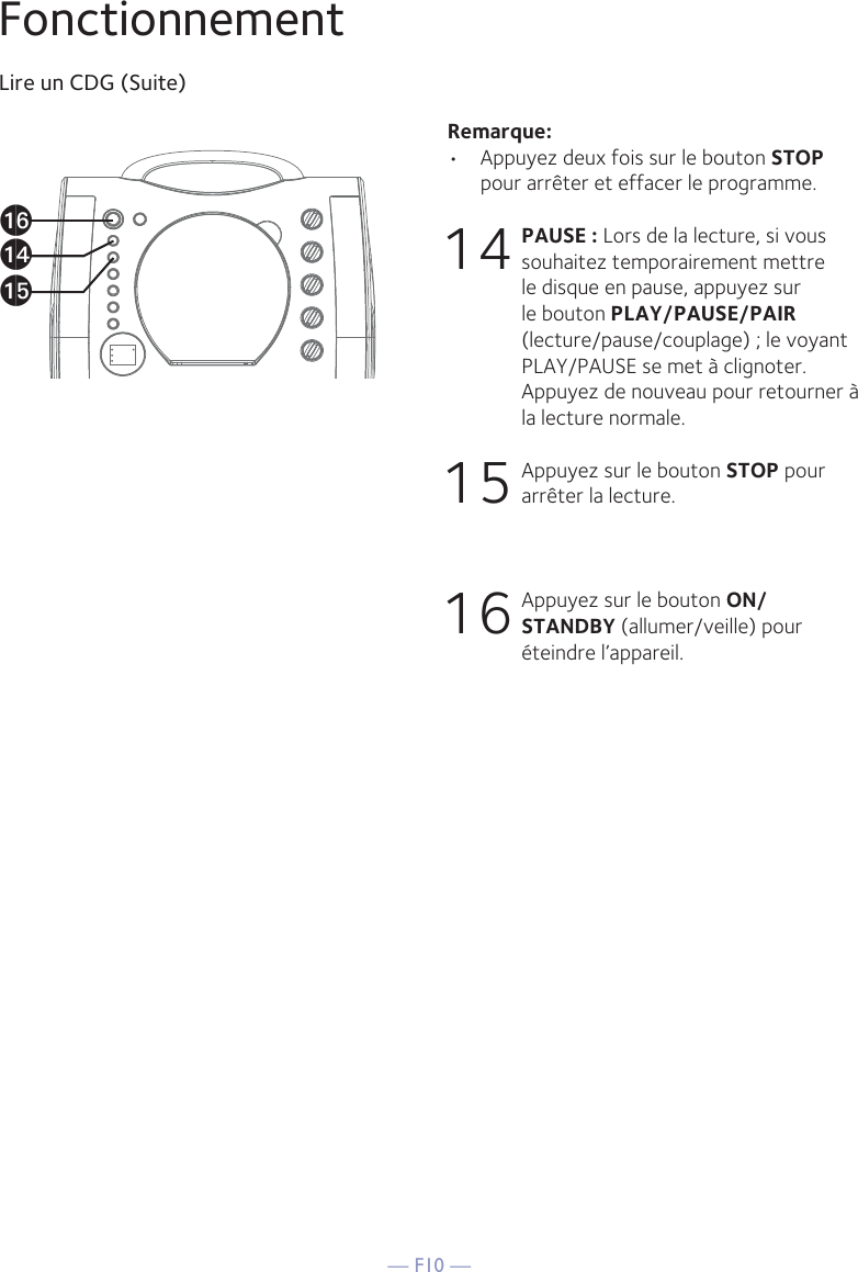 — F10 —FonctionnementLire un CDG (Suite)Remarque: •  Appuyez deux fois sur le bouton STOP pour arrêter et effacer le programme.14 PAUSE : Lors de la lecture, si vous souhaitez temporairement mettre le disque en pause, appuyez sur le bouton PLAY/PAUSE/PAIR (lecture/pause/couplage) ; le voyant PLAY/PAUSE se met à clignoter. Appuyez de nouveau pour retourner à la lecture normale.15 Appuyez sur le bouton STOP pour arrêter la lecture.16 Appuyez sur le bouton ON/STANDBY (allumer/veille) pour éteindre l’appareil.apanao