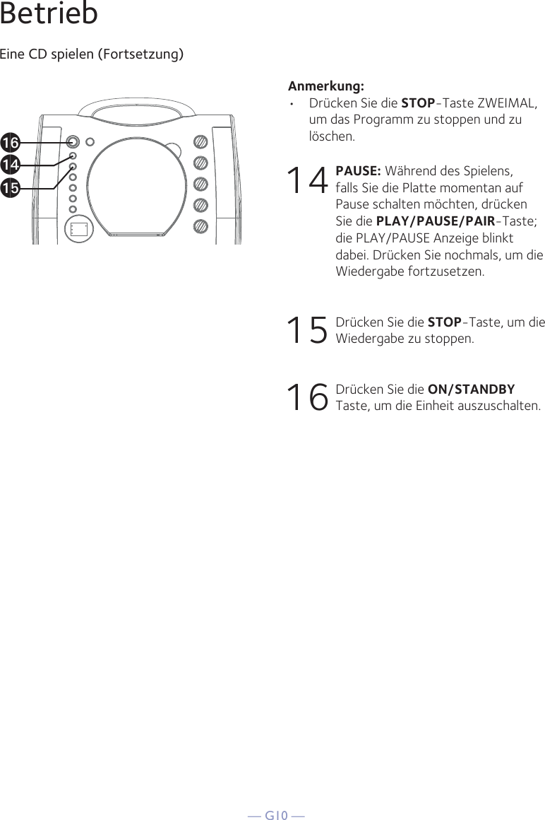 — G10 —BetriebEine CD spielen (Fortsetzung)Anmerkung: •  Drücken Sie die STOP-Taste ZWEIMAL, um das Programm zu stoppen und zu löschen.14 PAUSE: Während des Spielens, falls Sie die Platte momentan auf Pause schalten möchten, drücken Sie die PLAY/PAUSE/PAIR-Taste; die PLAY/PAUSE Anzeige blinkt dabei. Drücken Sie nochmals, um die Wiedergabe fortzusetzen.15 Drücken Sie die STOP-Taste, um die Wiedergabe zu stoppen.16 Drücken Sie die ON/STANDBY Taste, um die Einheit auszuschalten.apanao