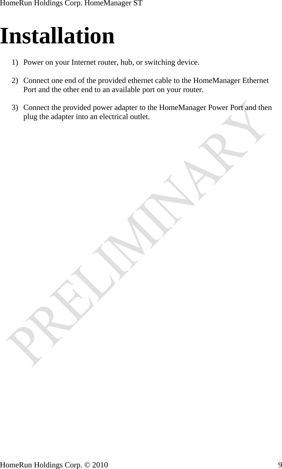HomeRun Holdings Corp. HomeManager ST Installation  1) Power on your Internet router, hub, or switching device.  2) Connect one end of the provided ethernet cable to the HomeManager Ethernet Port and the other end to an available port on your router.  3) Connect the provided power adapter to the HomeManager Power Port and then plug the adapter into an electrical outlet.  HomeRun Holdings Corp. © 2010  9