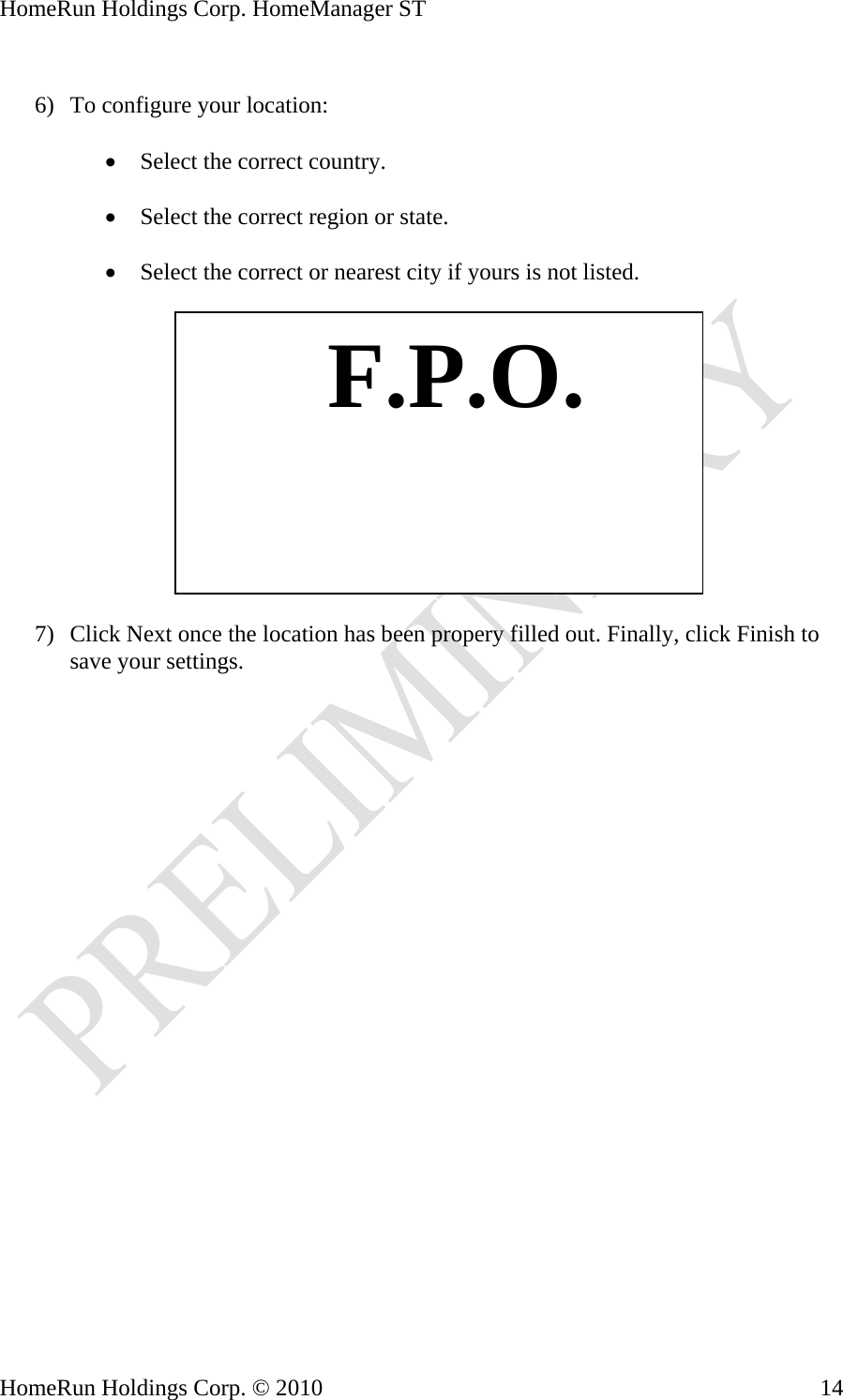 HomeRun Holdings Corp. HomeManager ST  6) To configure your location:  • Select the correct country.  • Select the correct region or state.  • Select the correct or nearest city if yours is not listed.    F.P.O. 7) Click Next once the location has been propery filled out. Finally, click Finish to save your settings. HomeRun Holdings Corp. © 2010  14