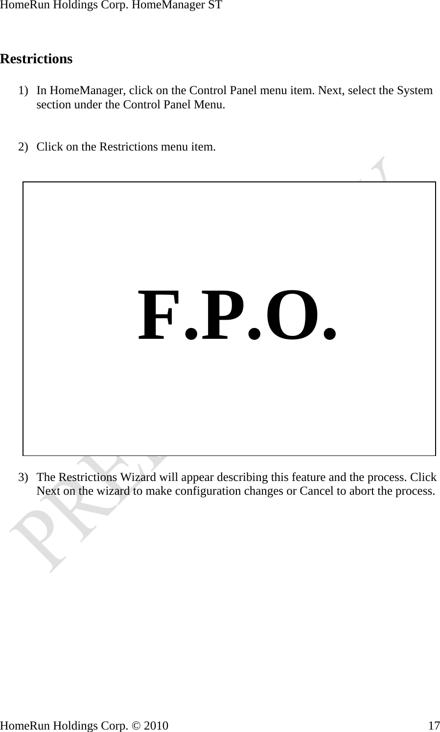 HomeRun Holdings Corp. HomeManager ST HomeRun Holdings Corp. © 2010  17 Restrictions  1) In HomeManager, click on the Control Panel menu item. Next, select the System section under the Control Panel Menu.   2) Click on the Restrictions menu item.       F.P.O.  3) The Restrictions Wizard will appear describing this feature and the process. Click Next on the wizard to make configuration changes or Cancel to abort the process. 