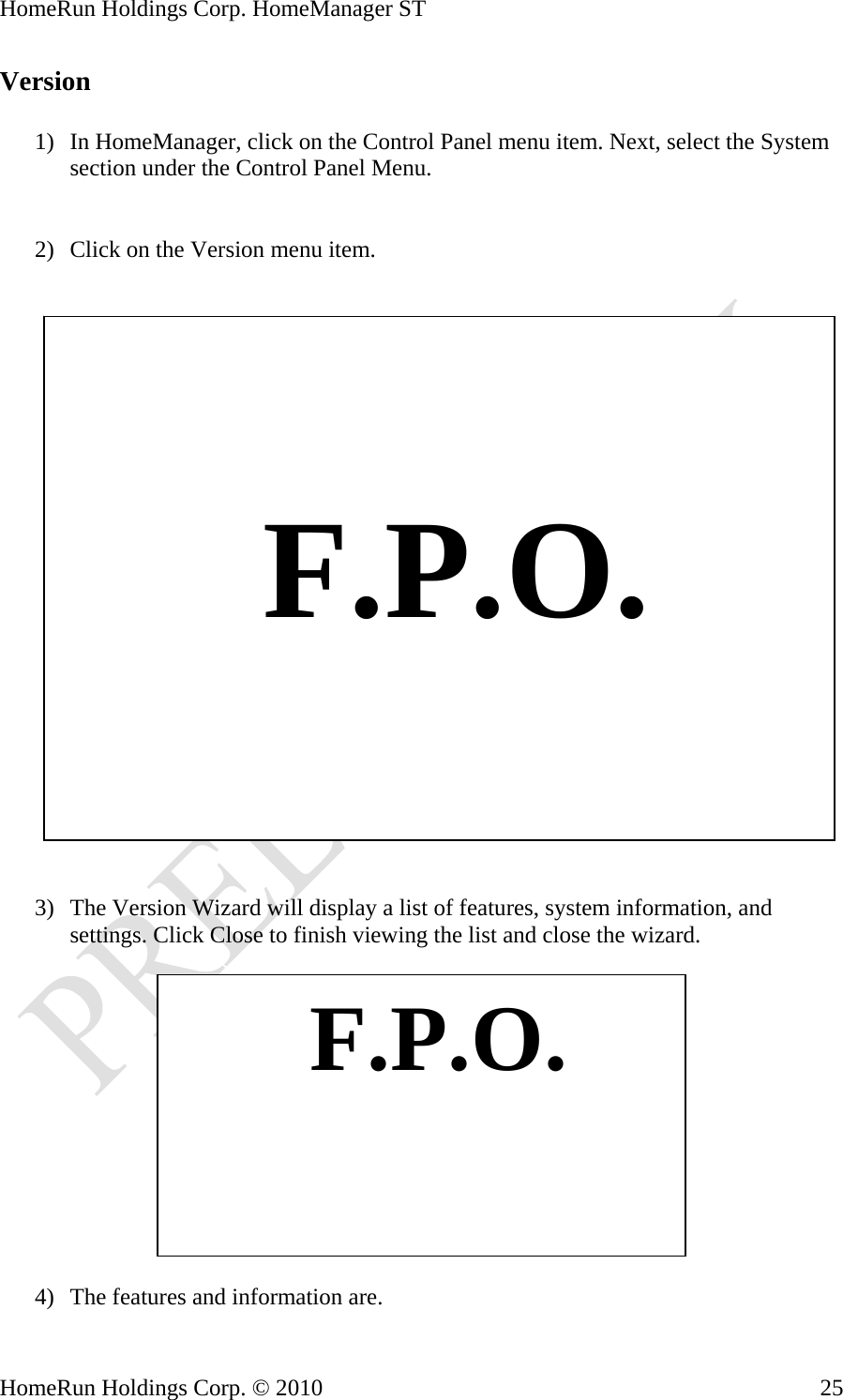 HomeRun Holdings Corp. HomeManager ST HomeRun Holdings Corp. © 2010  25Version  1) In HomeManager, click on the Control Panel menu item. Next, select the System section under the Control Panel Menu.   2) Click on the Version menu item.       F.P.O.   3) The Version Wizard will display a list of features, system information, and settings. Click Close t ish viewing the list and close the wizard. o fin    F.P.O.4) The features and information are. 