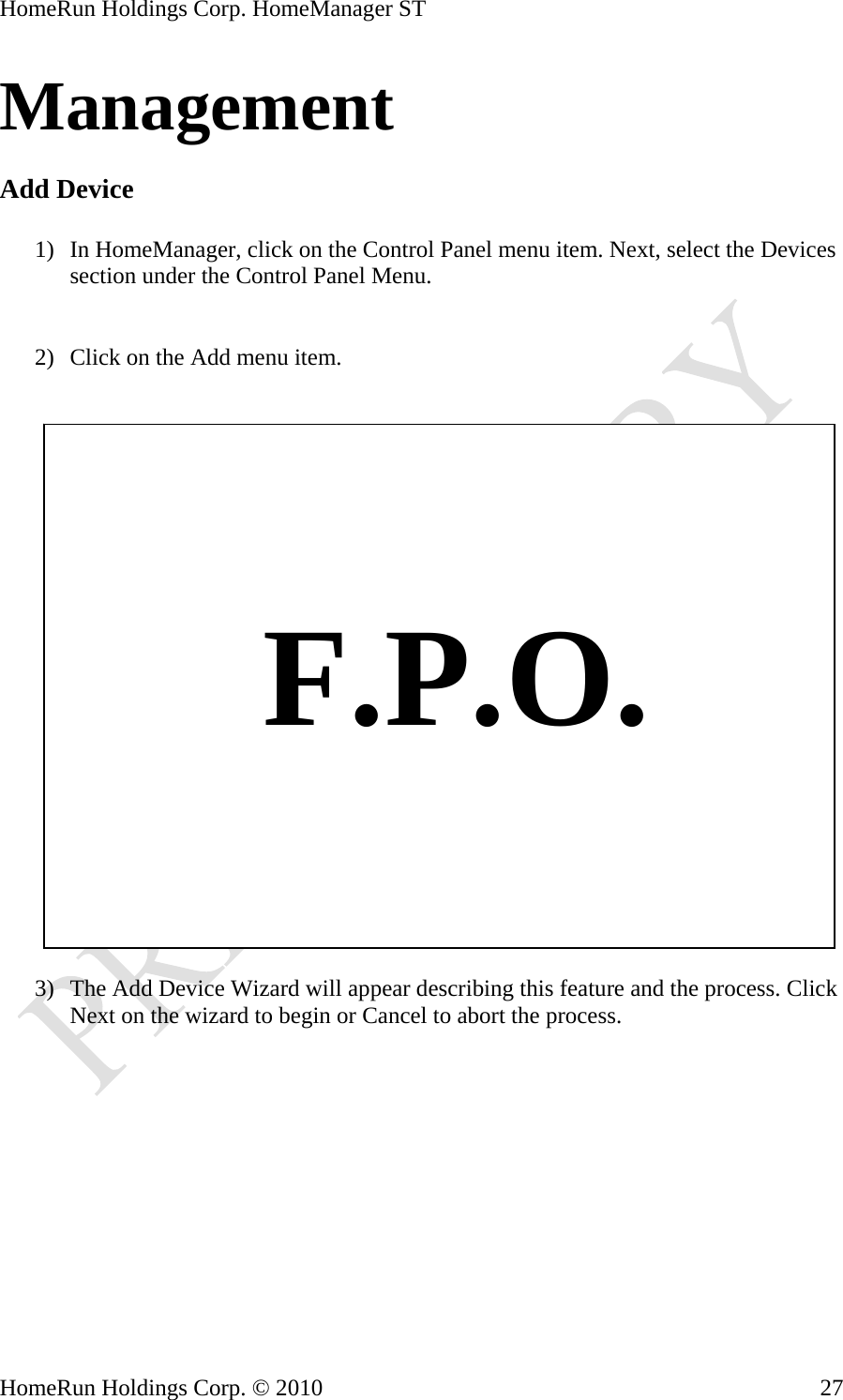 HomeRun Holdings Corp. HomeManager ST HomeRun Holdings Corp. © 2010  27Management  Add Device  1) In HomeManager, click on the Control Panel menu item. Next, select the Devices section under the Control Panel Menu.   2) Click on the Add menu item.       F.P.O.  3) The Add Device Wizard will appear describing this feature and the process. Click Next on the wizard to begin or Cancel to abort the process. 