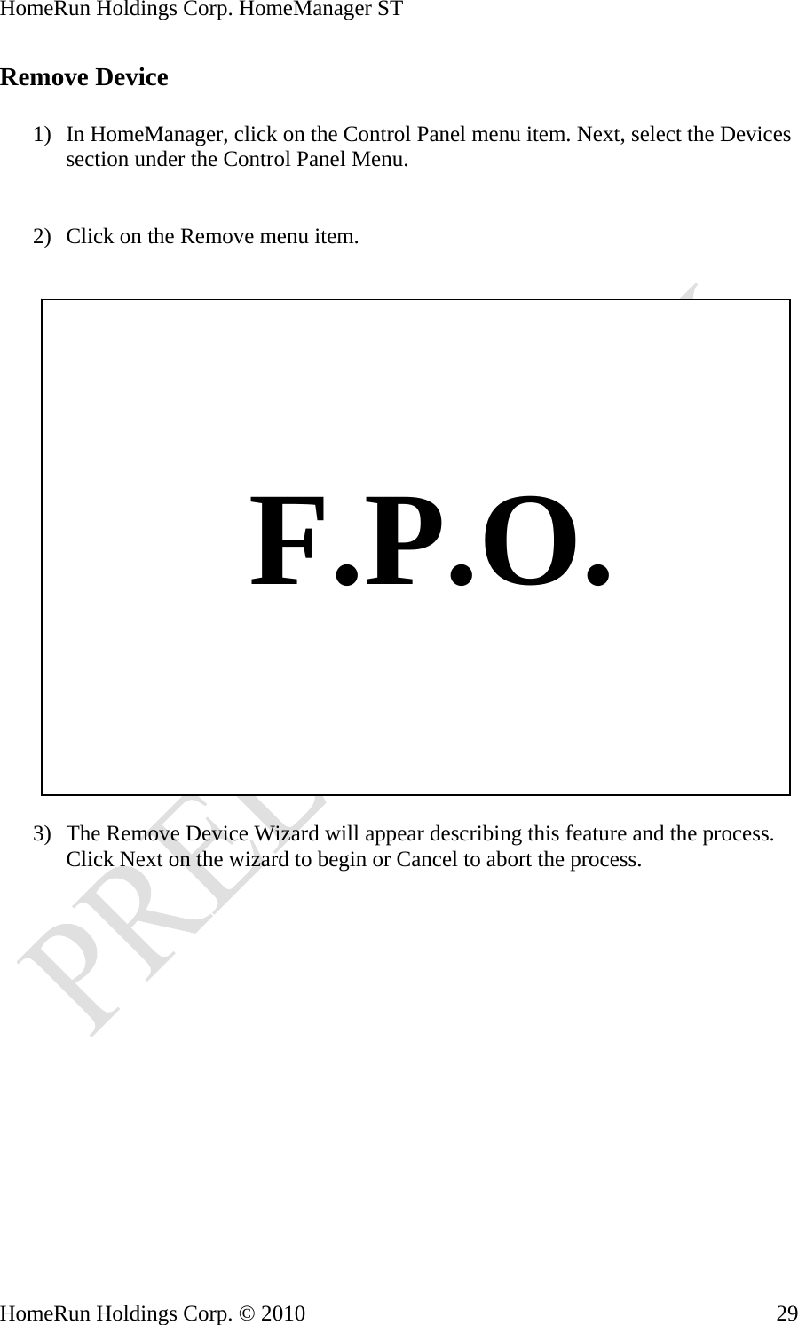 HomeRun Holdings Corp. HomeManager ST HomeRun Holdings Corp. © 2010  29Remove Device  1) In HomeManager, click on the Control Panel menu item. Next, select the Devices section under the Control Panel Menu.   2) Click on the Remove menu item.       F.P.O.  3) The Remove Device Wizard will appear describing this feature and the process. Click Next on the wizard to begin or Cancel to abort the process. 