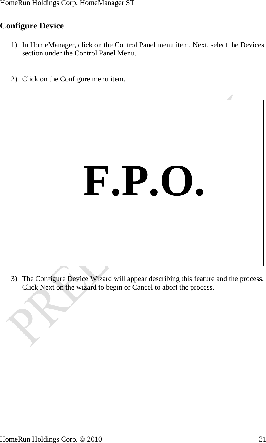 HomeRun Holdings Corp. HomeManager ST HomeRun Holdings Corp. © 2010  31Configure Device  1) In HomeManager, click on the Control Panel menu item. Next, select the Devices section under the Control Panel Menu.   2) Click on the Configure menu item.       F.P.O.  3) The Configure Device Wizard will appear describing this feature and the process. Click Next on the wizard to begin or Cancel to abort the process. 