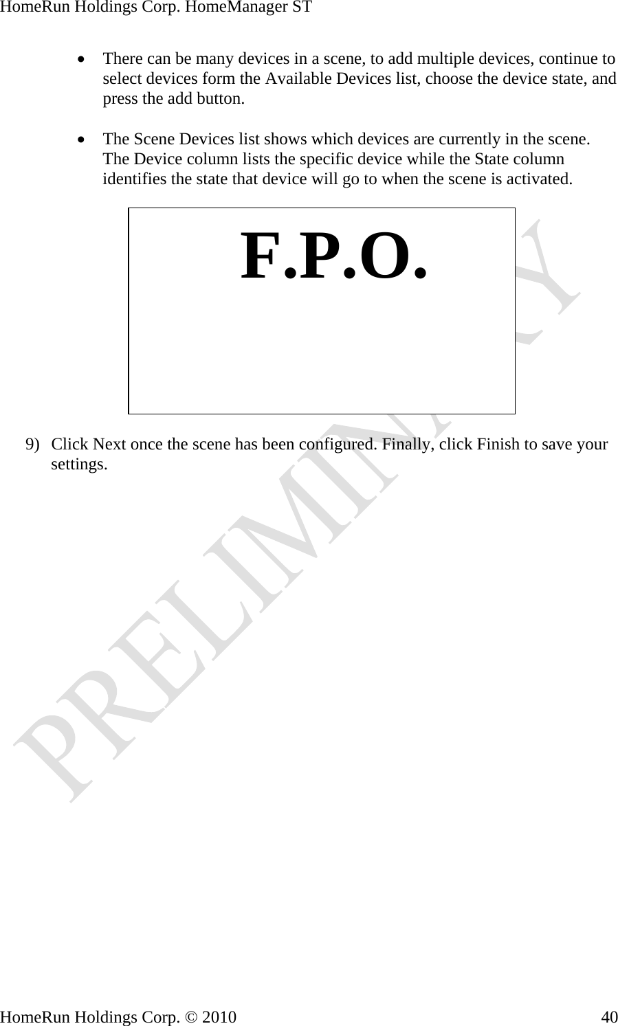 HomeRun Holdings Corp. HomeManager ST • There can be many devices in a scene, to add multiple devices, continue to select devices form the Available Devices list, choose the device state, and press the add button.  • The Scene Devices list shows which devices are currently in the scene. The Device column lists the specific device while the State column identifies the state that device will go to when the scene is activated.    F.P.O. 9) Click Next once the scene has been configured. Finally, click Finish to save your settings. HomeRun Holdings Corp. © 2010  40