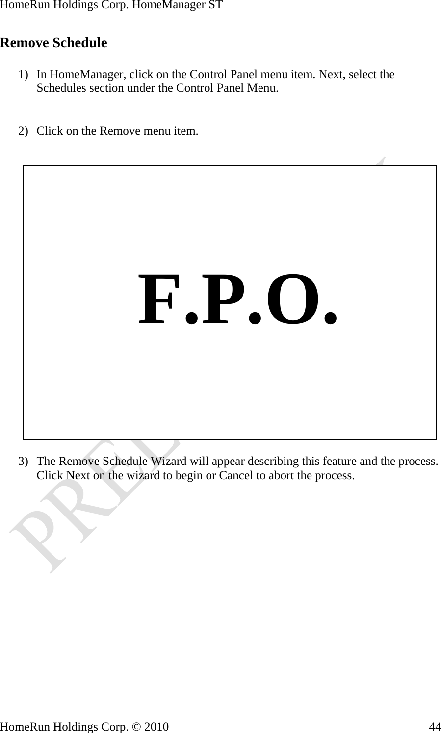 HomeRun Holdings Corp. HomeManager ST HomeRun Holdings Corp. © 2010  44Remove Schedule  1) In HomeManager, click on the Control Panel menu item. Next, select the Schedules section under the Control Panel Menu.   2) Click on the Remove menu item.       F.P.O.  3) The Remove Schedule Wizard will appear describing this feature and the process. Click Next on the wizard to begin or Cancel to abort the process. 
