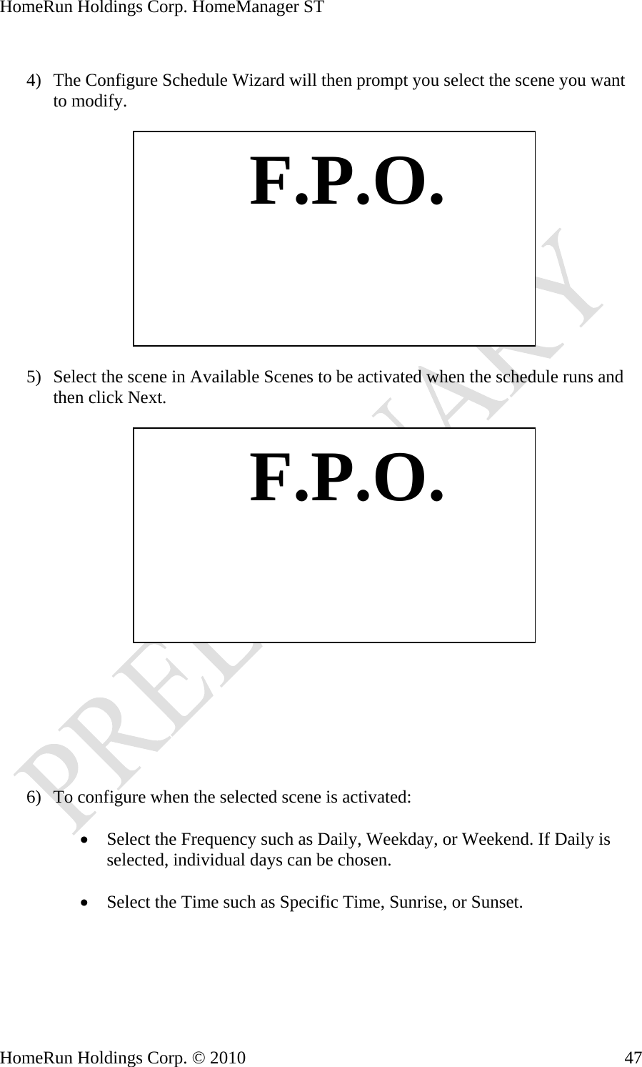 HomeRun Holdings Corp. HomeManager ST  4) The Configure Schedule Wizard will then prompt you select the scene you want to modify.    F.P.O. 5) Select the scene in Available Scenes to be activated when the schedule runs and then click Next.    F.P.O.       6) To configure when the selected scene is activated:  • Select the Frequency such as Daily, Weekday, or Weekend. If Daily is selected, individual days can be chosen.  • Select the Time such as Specific Time, Sunrise, or Sunset.  HomeRun Holdings Corp. © 2010  47
