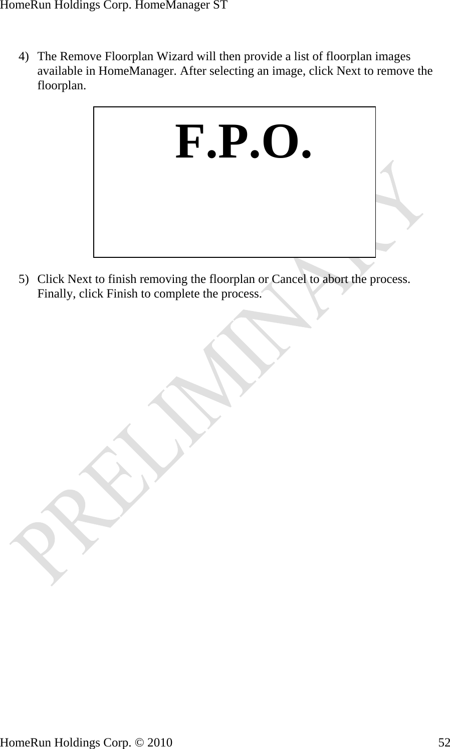 HomeRun Holdings Corp. HomeManager ST  4) The Remove Floorplan Wizard will then provide a list of floorplan images available in HomeManager. After selecting an image, click Next to remove the floorplan.    F.P.O. 5) Click Next to finish removing the floorplan or Cancel to abort the process. Finally, click Finish to complete the process. HomeRun Holdings Corp. © 2010  52