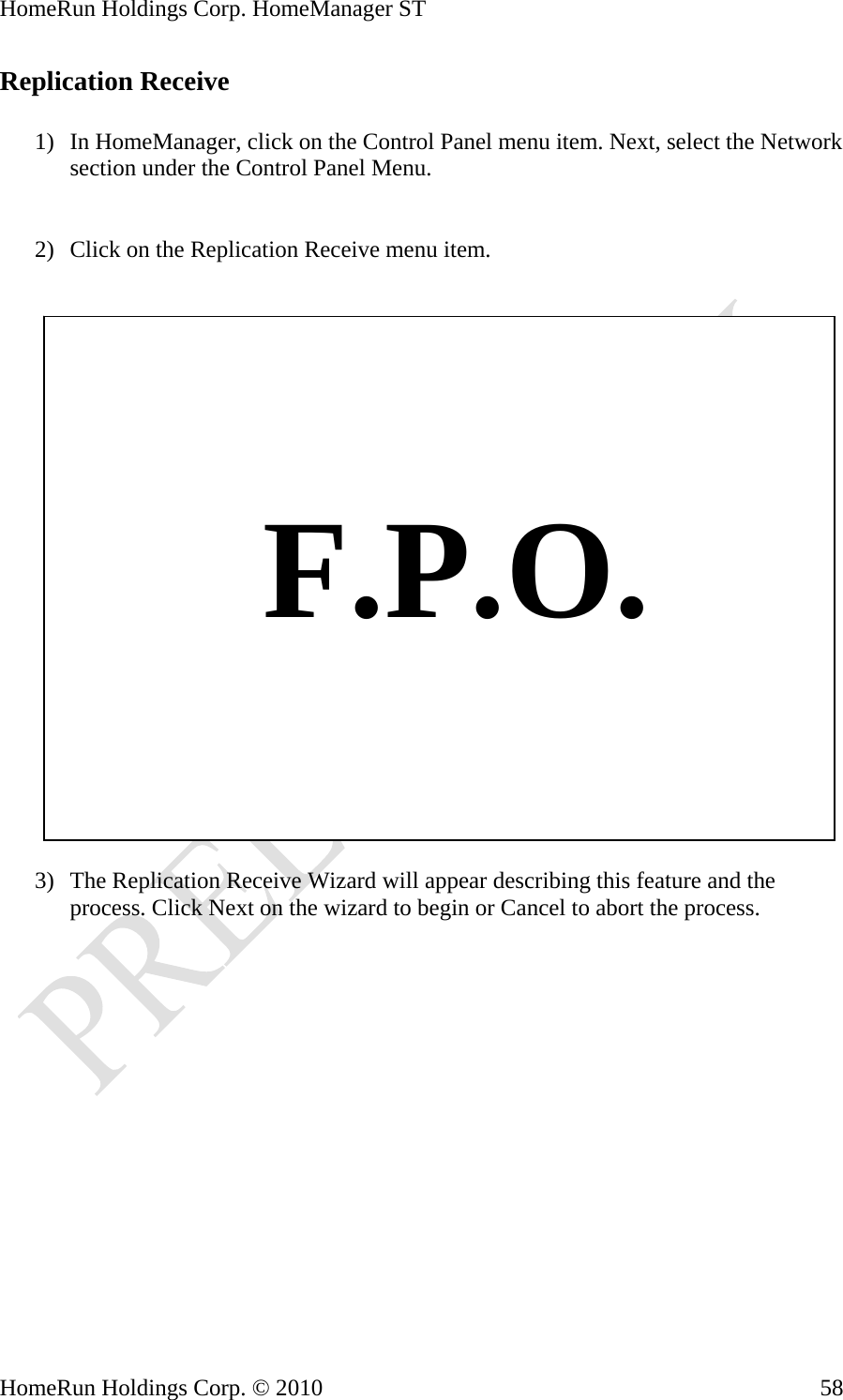 HomeRun Holdings Corp. HomeManager ST HomeRun Holdings Corp. © 2010  58Replication Receive  1) In HomeManager, click on the Control Panel menu item. Next, select the Network section under the Control Panel Menu.   2) Click on the Replication Receive menu item.       F.P.O.  3) The Replication Receive Wizard will appear describing this feature and the process. Click Next on the wizard to begin or Cancel to abort the process. 