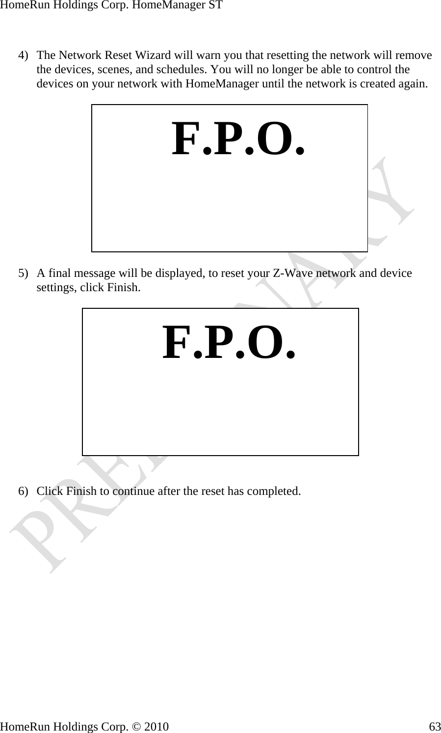HomeRun Holdings Corp. HomeManager ST  4) The Network Reset Wizard will warn you that resetting the network will remove the devices, scenes, and schedules. You will no longer be able to control the devices on your network with HomeManager until the network is created again.    F.P.O. 5) A final message will be displayed, to reset your Z-Wave network and device settings, click Finish.     F.P.O. 6) Click Finish to continue after the reset has completed. HomeRun Holdings Corp. © 2010  63