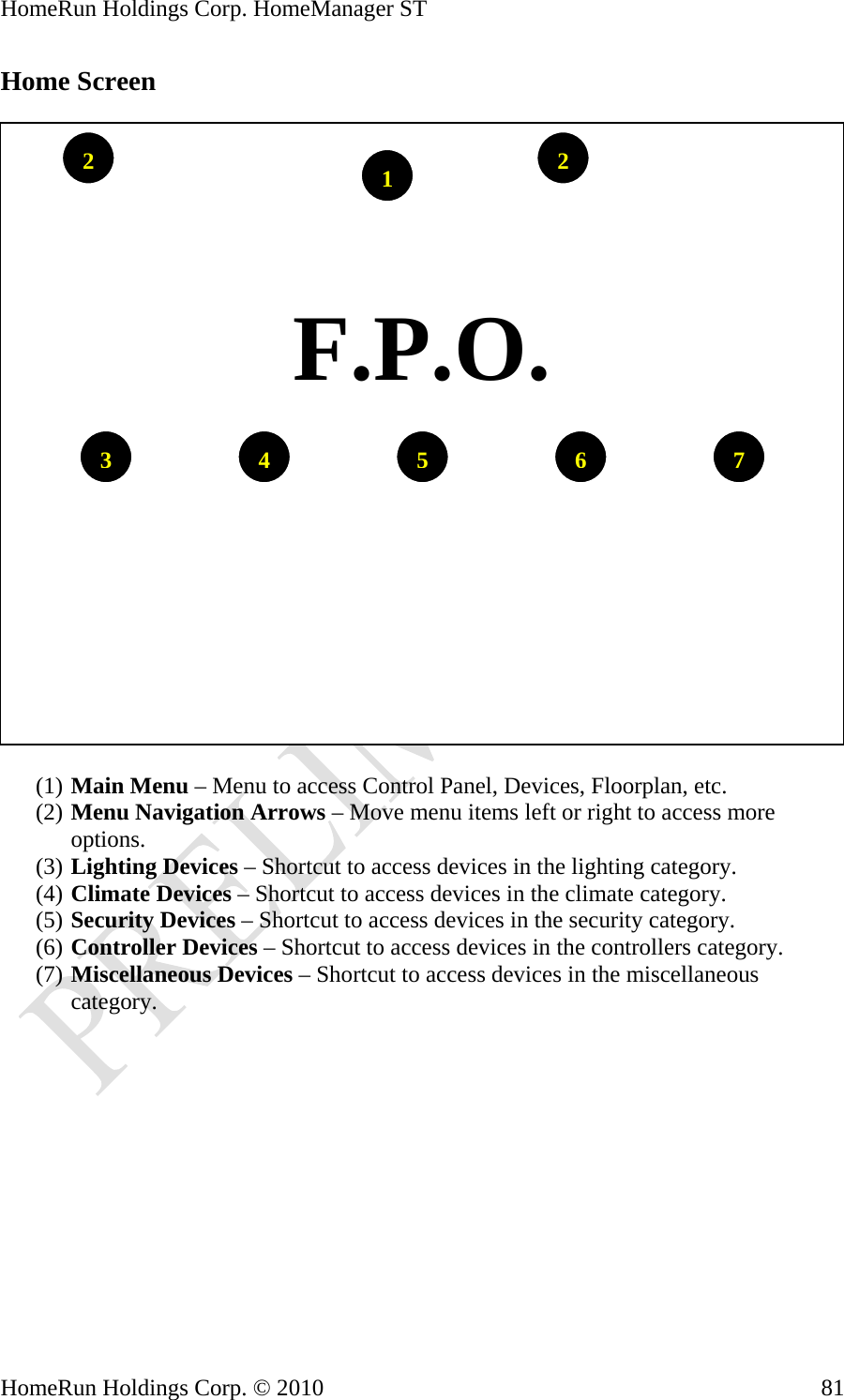 HomeRun Holdings Corp. HomeManager ST HomeRun Holdings Corp. © 2010  81Home Screen    76543221  F.P.O. (1) Main Menu – Menu to access Control Panel, Devices, Floorplan, etc. (2) Menu Navigation Arrows – Move menu items left or right to access more options. (3) Lighting Devices – Shortcut to access devices in the lighting category. (4) Climate Devices – Shortcut to access devices in the climate category. (5) Security Devices – Shortcut to access devices in the security category. (6) Controller Devices – Shortcut to access devices in the controllers category. (7) Miscellaneous Devices – Shortcut to access devices in the miscellaneous category.