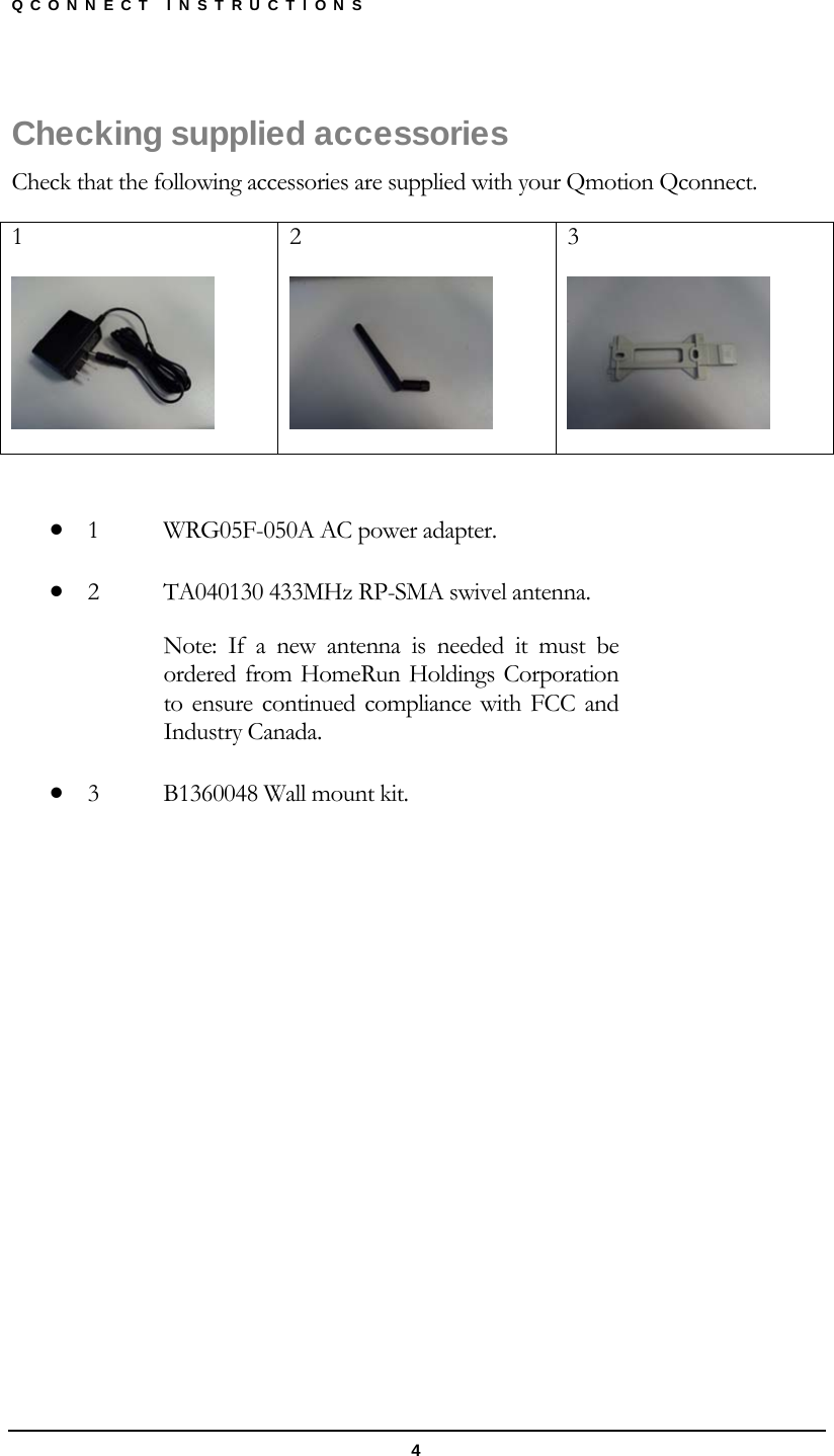 QCONNECT INSTRUCTIONS  4 Checking supplied accessories Check that the following accessories are supplied with your Qmotion Qconnect. 1  2  3    1  WRG05F-050A AC power adapter.  2  TA040130 433MHz RP-SMA swivel antenna. Note: If a new antenna is needed it must be ordered from HomeRun Holdings Corporation to ensure continued compliance with FCC and Industry Canada.  3  B1360048 Wall mount kit. 