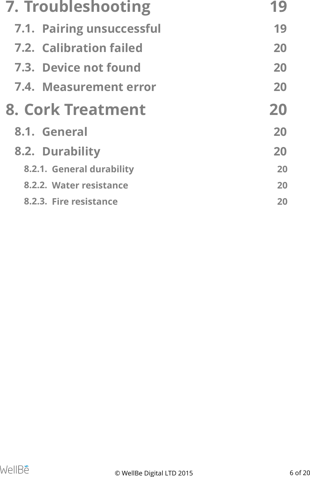 7. Troubleshooting  19 7.1. Pairing unsuccessful  19 7.2. Calibration failed  20 7.3. Device not found  20 7.4. Measurement error  20 8. Cork Treatment  20 8.1. General  20 8.2. Durability  20 8.2.1. General durability   20 8.2.2. Water resistance   20 8.2.3. Fire resistance   20© WellBe Digital LTD 2015   of  6 20