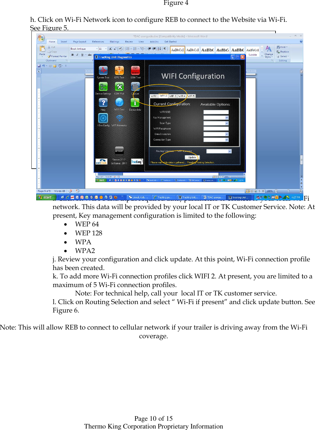  Page 10 of 15 Thermo King Corporation Proprietary Information    Figure 4  h. Click on Wi-Fi Network icon to configure REB to connect to the Website via Wi-Fi.  See Figure 5.                                                                                                                                                                                                                         Figure 5               i. Click on WIFI 1 and input required data/parameters to connect to your local Wi-Fi      network. This data will be provided by your local IT or TK Customer Service. Note: At      present, Key management configuration is limited to the following:  WEP 64  WEP 128  WPA  WPA2        j. Review your configuration and click update. At this point, Wi-Fi connection profile        has been created.       k. To add more Wi-Fi connection profiles click WIFI 2. At present, you are limited to a        maximum of 5 Wi-Fi connection profiles.          Note: For technical help, call your  local IT or TK customer service.       l. Click on Routing Selection and select “ Wi-Fi if present” and click update button. See        Figure 6.        Note: This will allow REB to connect to cellular network if your trailer is driving away from the Wi-Fi coverage.          