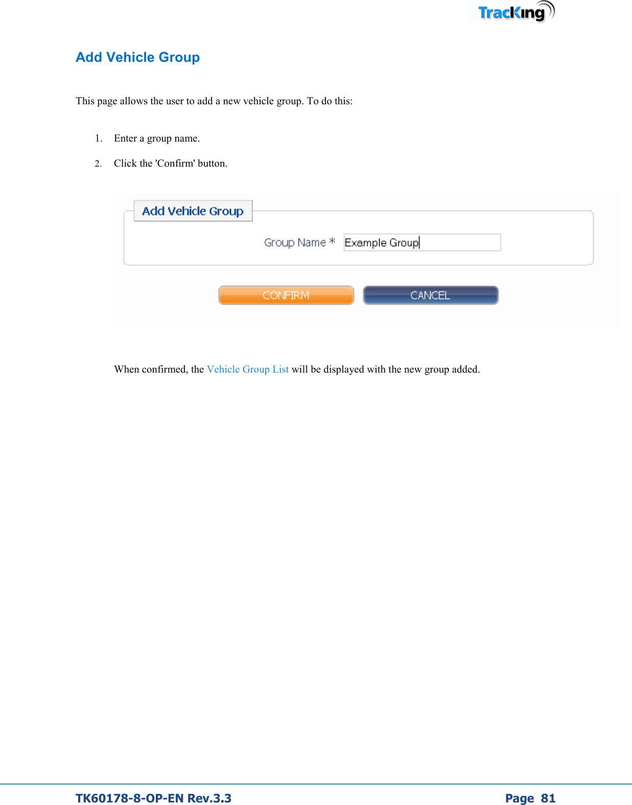  TK60178-8-OP-EN Rev.3.3             Page  81 Add Vehicle Group  This page allows the user to add a new vehicle group. To do this:  1. Enter a group name. 2. Click the &apos;Confirm&apos; button.      When confirmed, the Vehicle Group List will be displayed with the new group added.                 