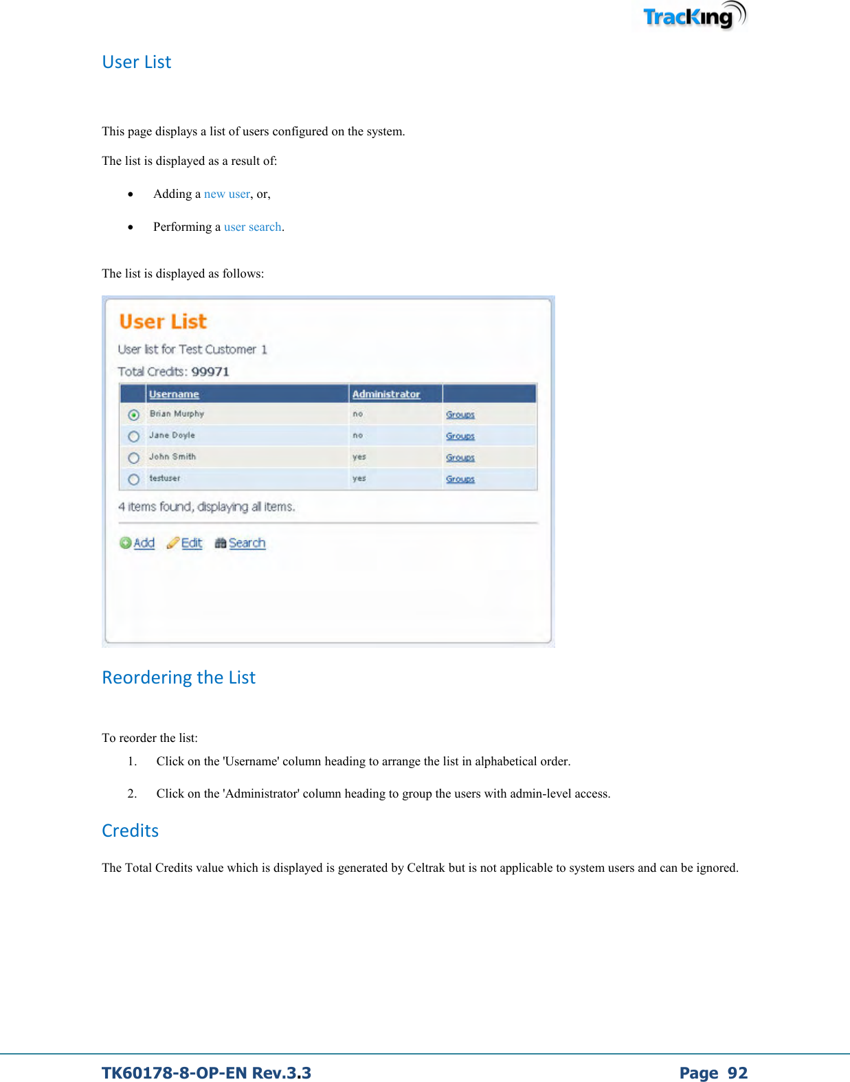  TK60178-8-OP-EN Rev.3.3             Page  92 User List  This page displays a list of users configured on the system.  The list is displayed as a result of: • Adding a new user, or, • Performing a user search.  The list is displayed as follows:   Reordering the List  To reorder the list: 1.  Click on the &apos;Username&apos; column heading to arrange the list in alphabetical order. 2.  Click on the &apos;Administrator&apos; column heading to group the users with admin-level access. Credits The Total Credits value which is displayed is generated by Celtrak but is not applicable to system users and can be ignored. 