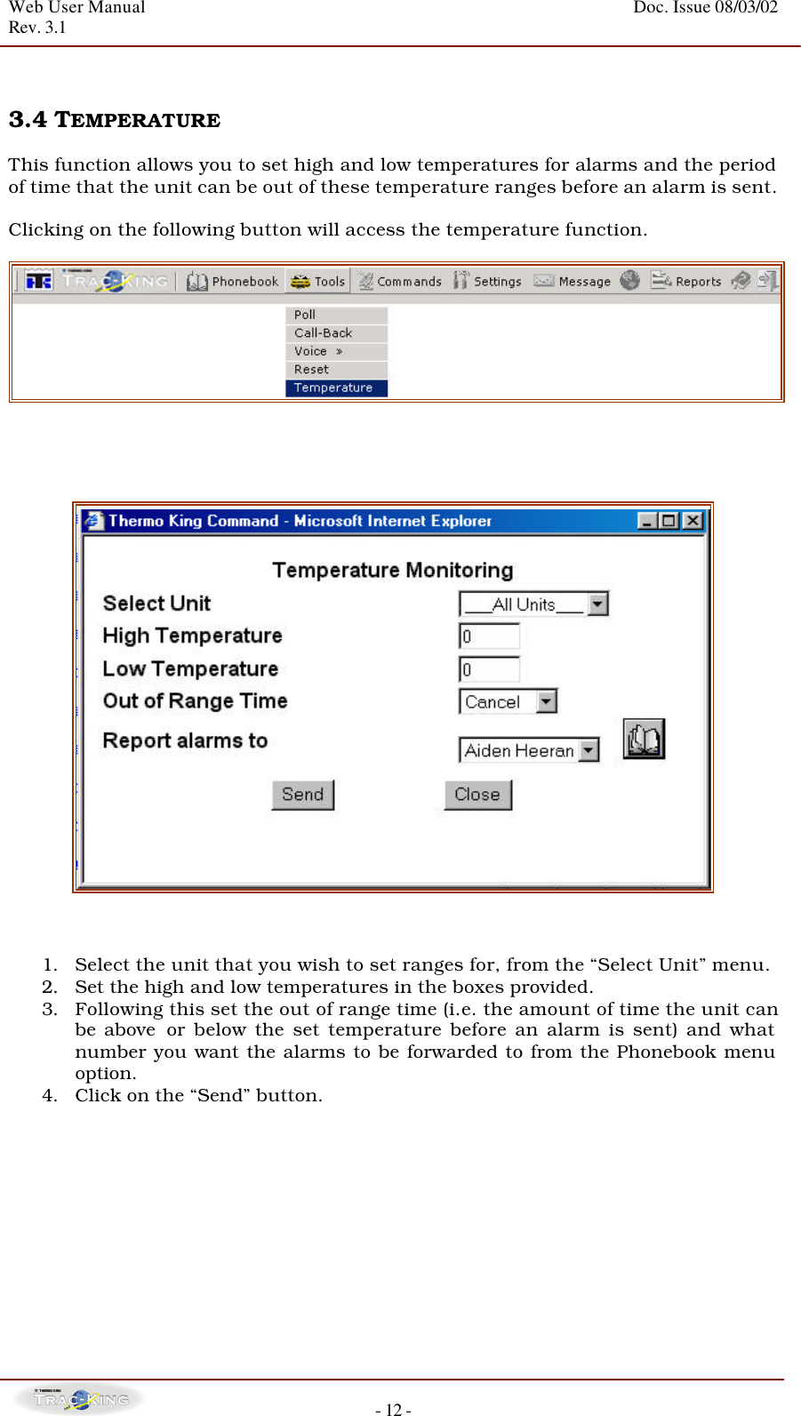 Web User Manual    Doc. Issue 08/03/02   Rev. 3.1  - 12 -   3.4 TEMPERATURE   This function allows you to set high and low temperatures for alarms and the period of time that the unit can be out of these temperature ranges before an alarm is sent.  Clicking on the following button will access the temperature function.           1. Select the unit that you wish to set ranges for, from the “Select Unit” menu.  2. Set the high and low temperatures in the boxes provided. 3. Following this set the out of range time (i.e. the amount of time the unit can be above  or below the set temperature before an alarm is sent) and what number you want the alarms to be forwarded to from the Phonebook menu option. 4. Click on the “Send” button.            