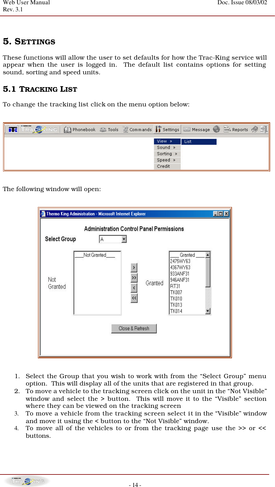 Web User Manual    Doc. Issue 08/03/02   Rev. 3.1  - 14 -   5. SETTINGS   These functions will allow the user to set defaults for how the Trac-King service will appear when the user is logged in.  The default list contains options for setting sound, sorting and speed units.    5.1 TRACKING LIST   To change the tracking list click on the menu option below:     The following window will open:      1. Select the Group that you wish to work with from the “Select Group” menu option.  This will display all of the units that are registered in that group. 2. To move a vehicle to the tracking screen click on the unit in the “Not Visible” window and select the &gt; button.  This will move it to the “Visible” section where they can be viewed on the tracking screen 3. To move a vehicle from the tracking screen select it in the “Visible” window and move it using the &lt; button to the “Not Visible” window. 4. To move all of the vehicles to or from the tracking page use the &gt;&gt; or &lt;&lt; buttons.   