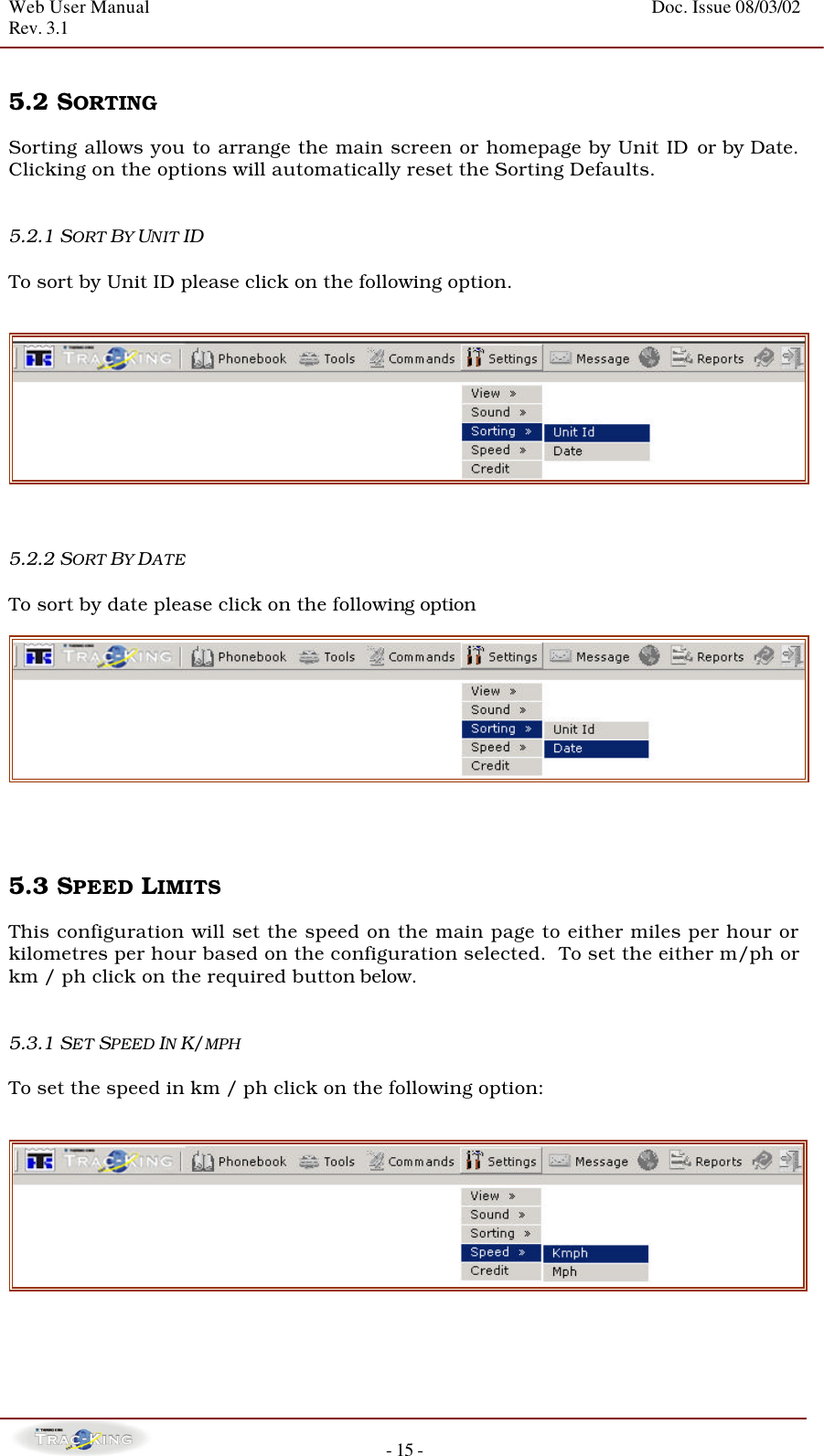 Web User Manual    Doc. Issue 08/03/02   Rev. 3.1  - 15 -  5.2 SORTING    Sorting allows you to arrange the main screen or homepage by Unit ID or by Date.  Clicking on the options will automatically reset the Sorting Defaults.   5.2.1 SORT BY UNIT ID   To sort by Unit ID please click on the following option.      5.2.2 SORT BY DATE   To sort by date please click on the following option      5.3 SPEED LIMITS   This configuration will set the speed on the main page to either miles per hour or kilometres per hour based on the configuration selected.  To set the either m/ph or km / ph click on the required button below.   5.3.1 SET SPEED IN K/MPH   To set the speed in km / ph click on the following option:        