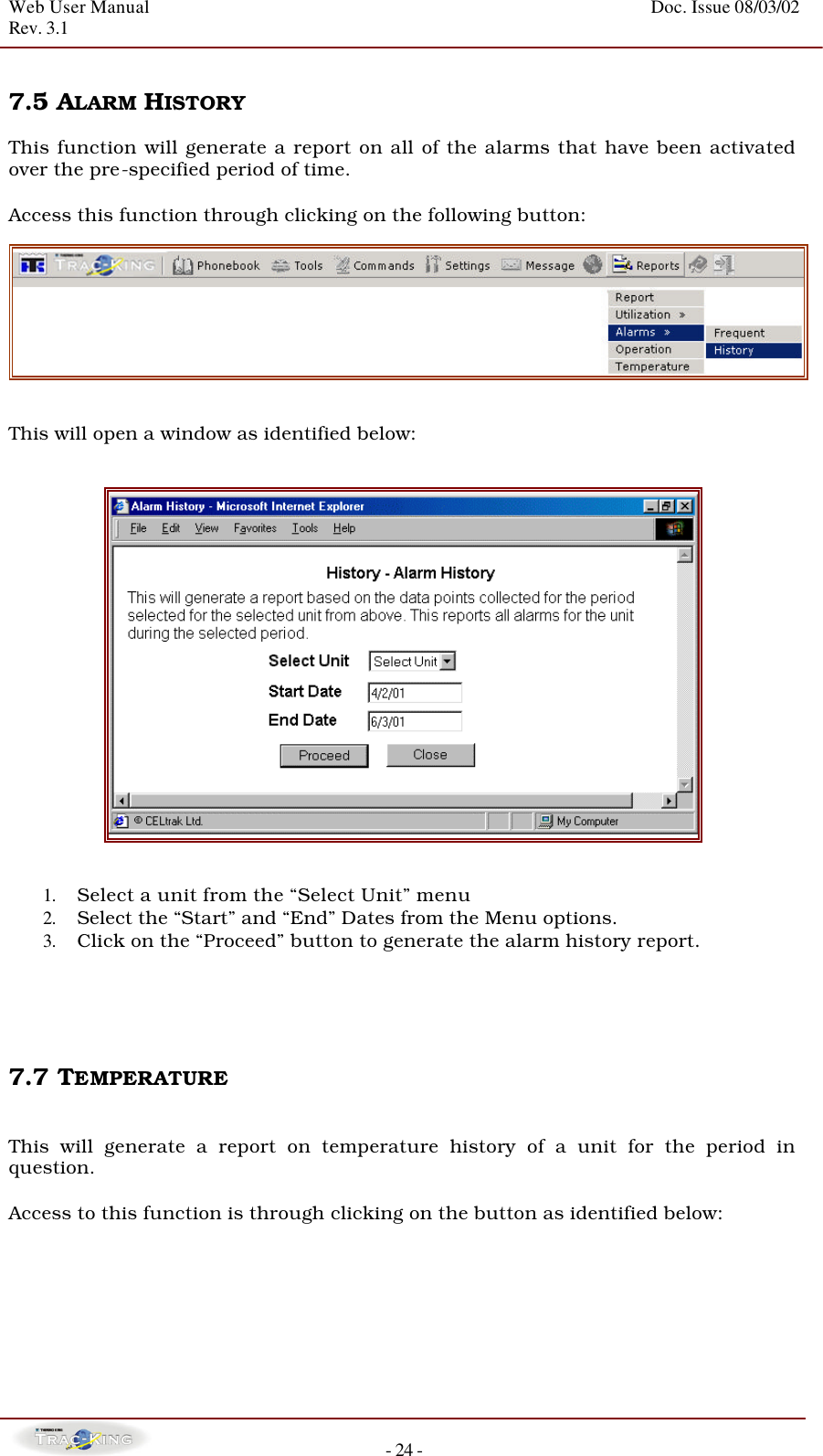 Web User Manual    Doc. Issue 08/03/02   Rev. 3.1  - 24 -  7.5 ALARM HISTORY  This function will generate a report on all of the alarms that have been activated over the pre-specified period of time.    Access this function through clicking on the following button:    This will open a window as identified below:      1. Select a unit from the “Select Unit” menu 2. Select the “Start” and “End” Dates from the Menu options. 3. Click on the “Proceed” button to generate the alarm history report.     7.7 TEMPERATURE    This will generate a report on temperature history of a unit for the period in question.   Access to this function is through clicking on the button as identified below:  