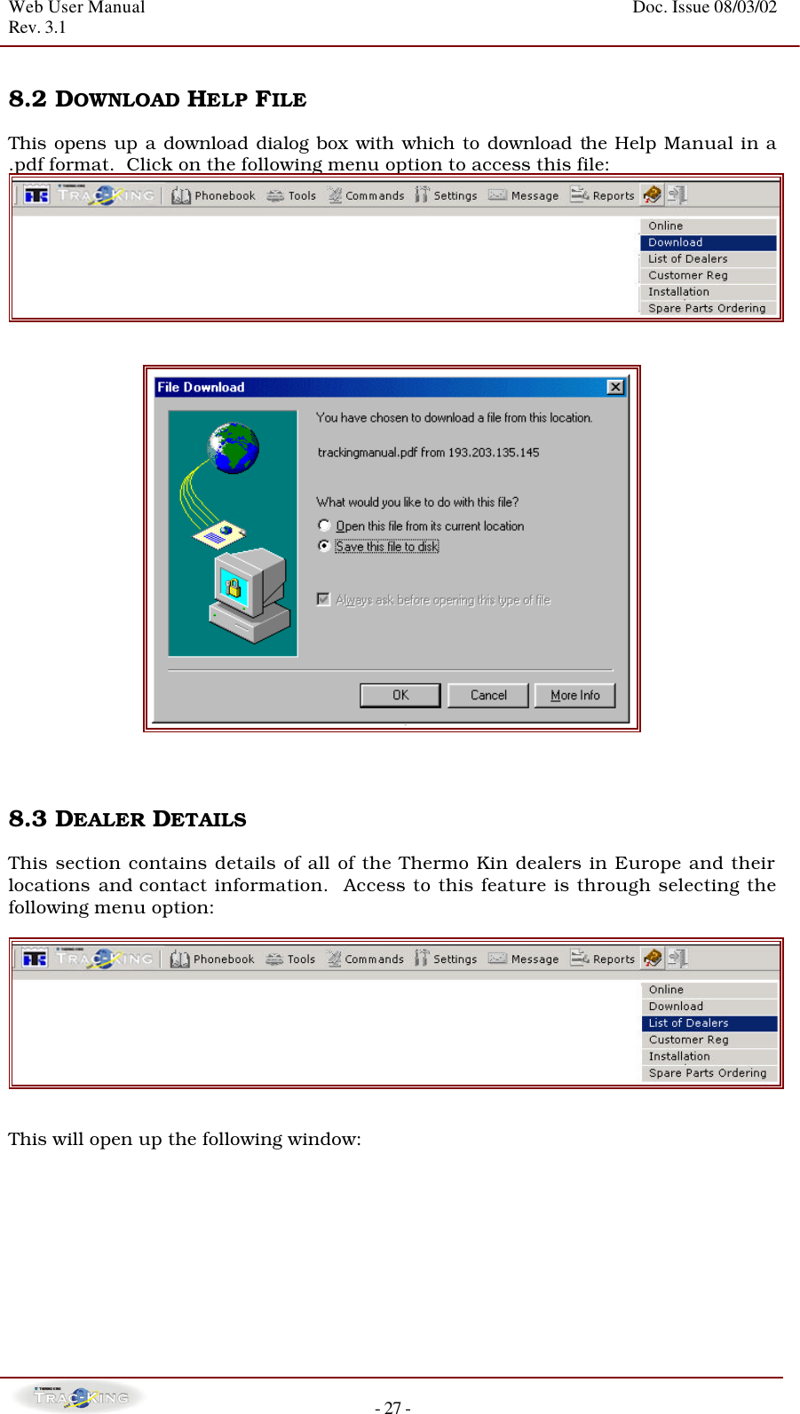 Web User Manual    Doc. Issue 08/03/02   Rev. 3.1  - 27 -  8.2 DOWNLOAD HELP FILE   This opens up a download dialog box with which to download the Help Manual in a .pdf format.  Click on the following menu option to access this file:       8.3 DEALER DETAILS   This section contains details of all of the Thermo Kin dealers in Europe and their locations and contact information.  Access to this feature is through selecting the following menu option:    This will open up the following window: 