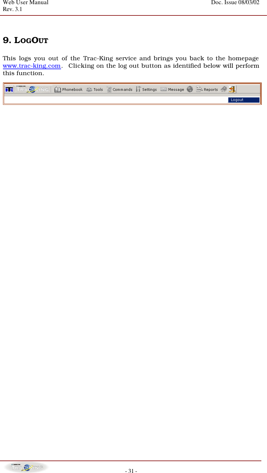 Web User Manual    Doc. Issue 08/03/02   Rev. 3.1  - 31 -   9. LOGOUT   This logs you out of the Trac-King service and brings you back to the homepage www.trac-king.com.  Clicking on the log out button as identified below will perform this function.            