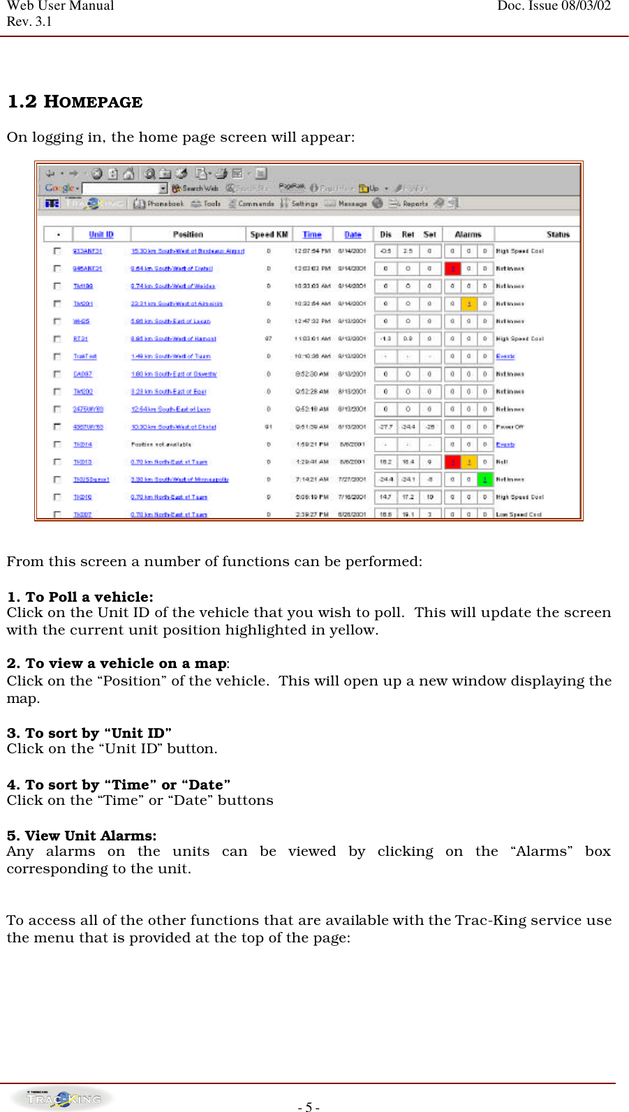 Web User Manual    Doc. Issue 08/03/02   Rev. 3.1  - 5 -   1.2 HOMEPAGE   On logging in, the home page screen will appear:     From this screen a number of functions can be performed:  1. To Poll a vehicle:  Click on the Unit ID of the vehicle that you wish to poll.  This will update the screen with the current unit position highlighted in yellow.  2. To view a vehicle on a map:  Click on the “Position” of the vehicle.  This will open up a new window displaying the map.  3. To sort by “Unit ID”  Click on the “Unit ID” button.  4. To sort by “Time” or “Date”  Click on the “Time” or “Date” buttons  5. View Unit Alarms:  Any alarms on the units can be viewed by clicking on the “Alarms” box corresponding to the unit.     To access all of the other functions that are available with the Trac-King service use the menu that is provided at the top of the page:      