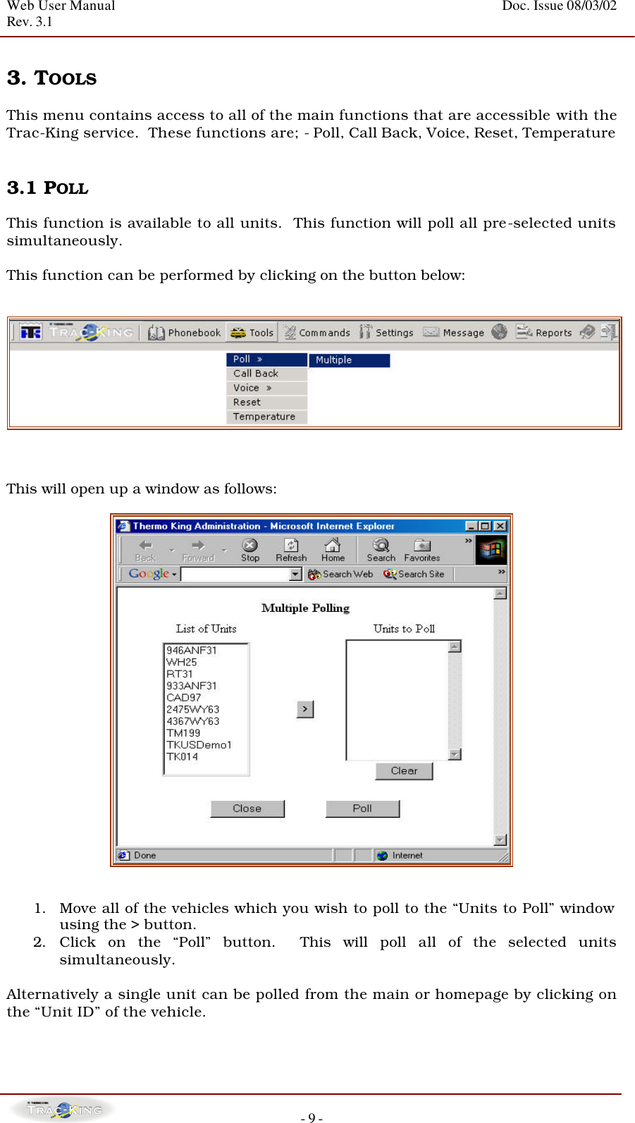 Web User Manual    Doc. Issue 08/03/02   Rev. 3.1  - 9 -  3. TOOLS  This menu contains access to all of the main functions that are accessible with the Trac-King service.  These functions are; - Poll, Call Back, Voice, Reset, Temperature   3.1 POLL  This function is available to all units.  This function will poll all pre-selected units simultaneously.    This function can be performed by clicking on the button below:      This will open up a window as follows:     1. Move all of the vehicles which you wish to poll to the “Units to Poll” window  using the &gt; button.   2. Click on the “Poll” button.  This will poll all of the selected units simultaneously.    Alternatively a single unit can be polled from the main or homepage by clicking on the “Unit ID” of the vehicle.   