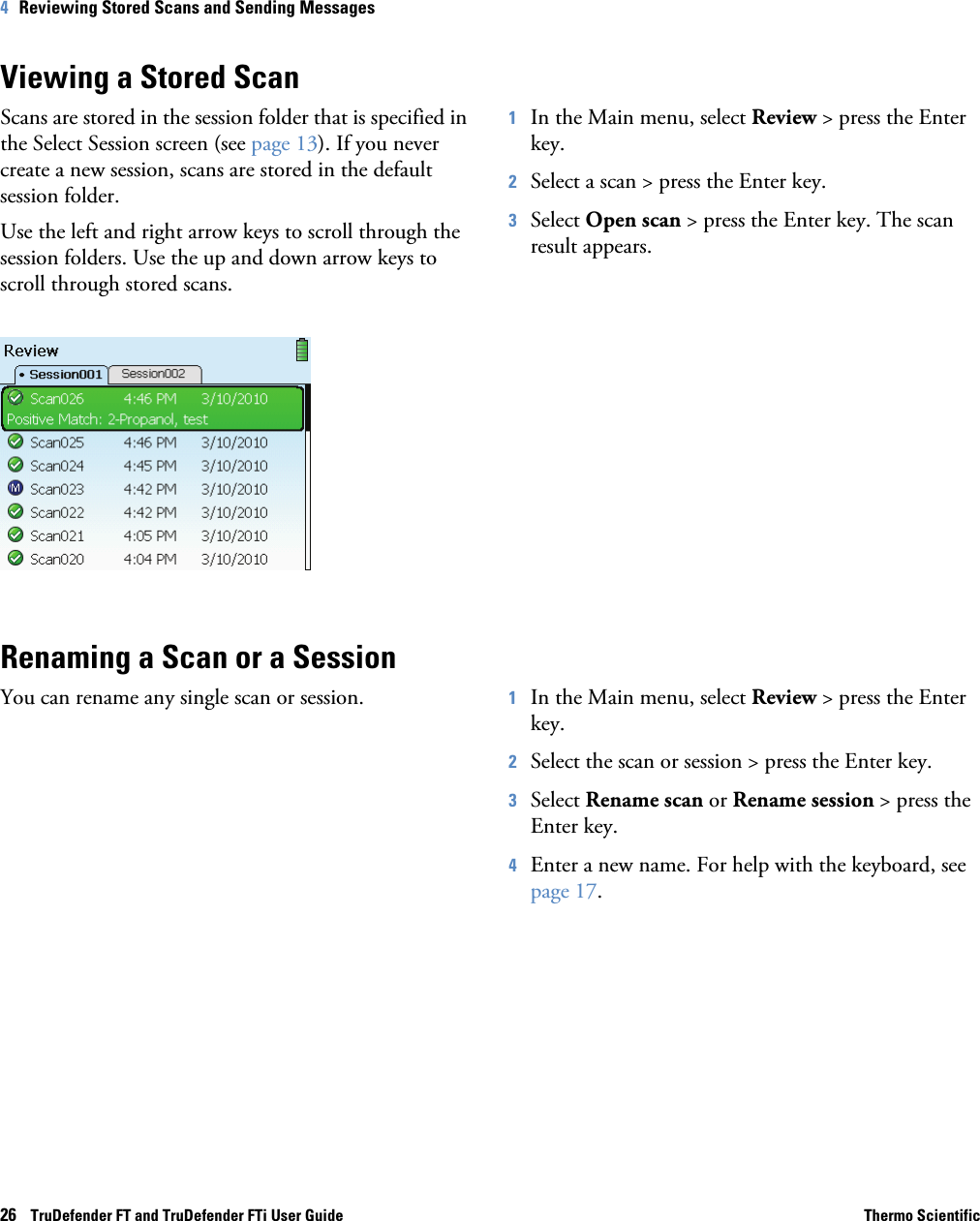 26    TruDefender FT and TruDefender FTi User Guide Thermo Scientific4   Reviewing Stored Scans and Sending MessagesViewing a Stored ScanScans are stored in the session folder that is specified in the Select Session screen (see page  13). If you never create a new session, scans are stored in the default session folder.Use the left and right arrow keys to scroll through the session folders. Use the up and down arrow keys to scroll through stored scans.1In the Main menu, select Review &gt; press the Enter key. 2Select a scan &gt; press the Enter key. 3Select Open scan &gt; press the Enter key. The scan result appears.Renaming a Scan or a SessionYou can rename any single scan or session. 1In the Main menu, select Review &gt; press the Enter key. 2Select the scan or session &gt; press the Enter key. 3Select Rename scan or Rename session &gt; press the Enter key.4Enter a new name. For help with the keyboard, see page  17.