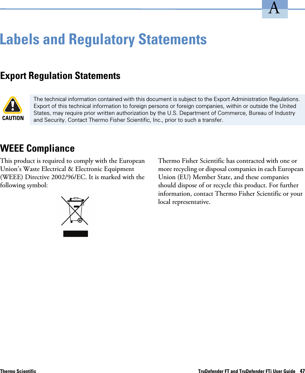 Thermo Scientific TruDefender FT and TruDefender FTi User Guide    47ALabels and Regulatory StatementsExport Regulation StatementsCAUTIONThe technical information contained with this document is subject to the Export Administration Regulations. Export of this technical information to foreign persons or foreign companies, within or outside the United States, may require prior written authorization by the U.S. Department of Commerce, Bureau of Industry and Security. Contact Thermo Fisher Scientific, Inc., prior to such a transfer.WEEE ComplianceThis product is required to comply with the European Union’s Waste Electrical &amp; Electronic Equipment (WEEE) Directive 2002/96/EC. It is marked with the following symbol:Thermo Fisher Scientific has contracted with one or more recycling or disposal companies in each European Union (EU) Member State, and these companies should dispose of or recycle this product. For further information, contact Thermo Fisher Scientific or your local representative.