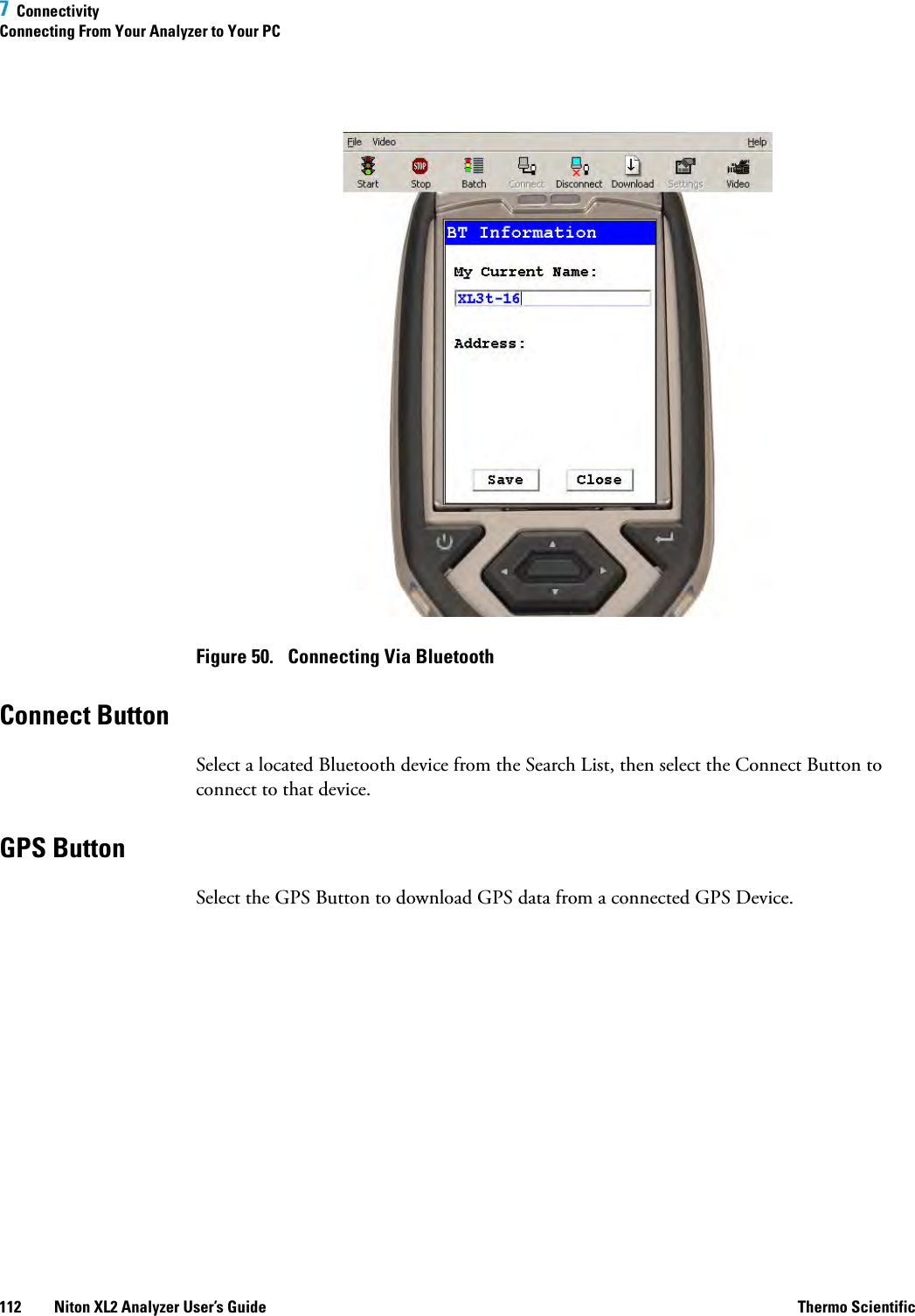 7  ConnectivityConnecting From Your Analyzer to Your PC112 Niton XL2 Analyzer User’s Guide Thermo ScientificFigure 50.  Connecting Via BluetoothConnect ButtonSelect a located Bluetooth device from the Search List, then select the Connect Button to connect to that device.GPS ButtonSelect the GPS Button to download GPS data from a connected GPS Device.