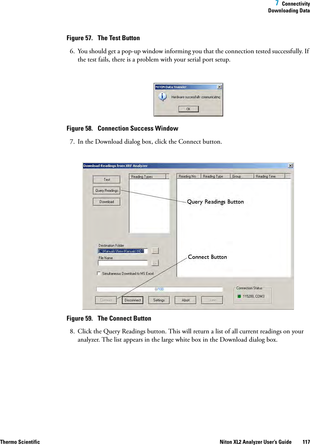  7  ConnectivityDownloading DataThermo Scientific Niton XL2 Analyzer User’s Guide 117Figure 57.  The Test Button6. You should get a pop-up window informing you that the connection tested successfully. If the test fails, there is a problem with your serial port setup.Figure 58.  Connection Success Window7. In the Download dialog box, click the Connect button.Figure 59.  The Connect Button8. Click the Query Readings button. This will return a list of all current readings on your analyzer. The list appears in the large white box in the Download dialog box.