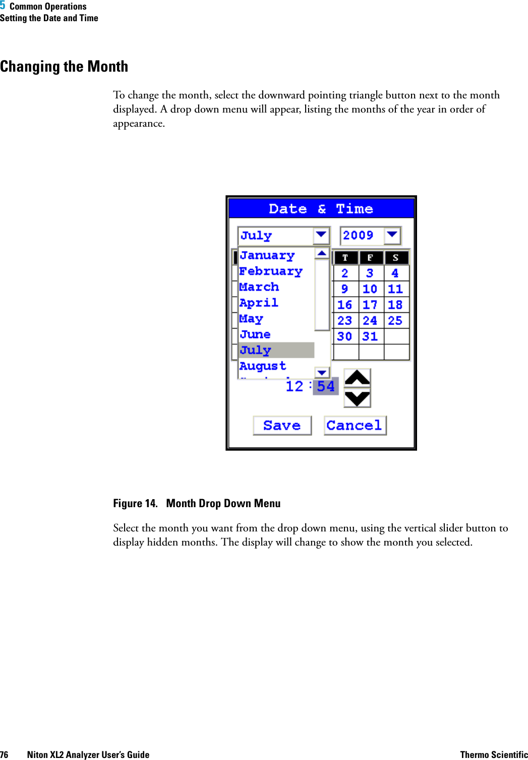 5  Common OperationsSetting the Date and Time76 Niton XL2 Analyzer User’s Guide Thermo ScientificChanging the MonthTo change the month, select the downward pointing triangle button next to the month displayed. A drop down menu will appear, listing the months of the year in order of appearance.Figure 14.  Month Drop Down MenuSelect the month you want from the drop down menu, using the vertical slider button to display hidden months. The display will change to show the month you selected.