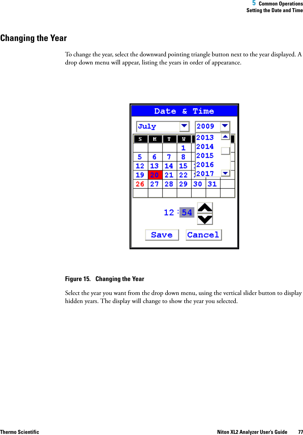  5  Common OperationsSetting the Date and TimeThermo Scientific Niton XL2 Analyzer User’s Guide 77Changing the YearTo change the year, select the downward pointing triangle button next to the year displayed. A drop down menu will appear, listing the years in order of appearance.Figure 15.  Changing the YearSelect the year you want from the drop down menu, using the vertical slider button to display hidden years. The display will change to show the year you selected.