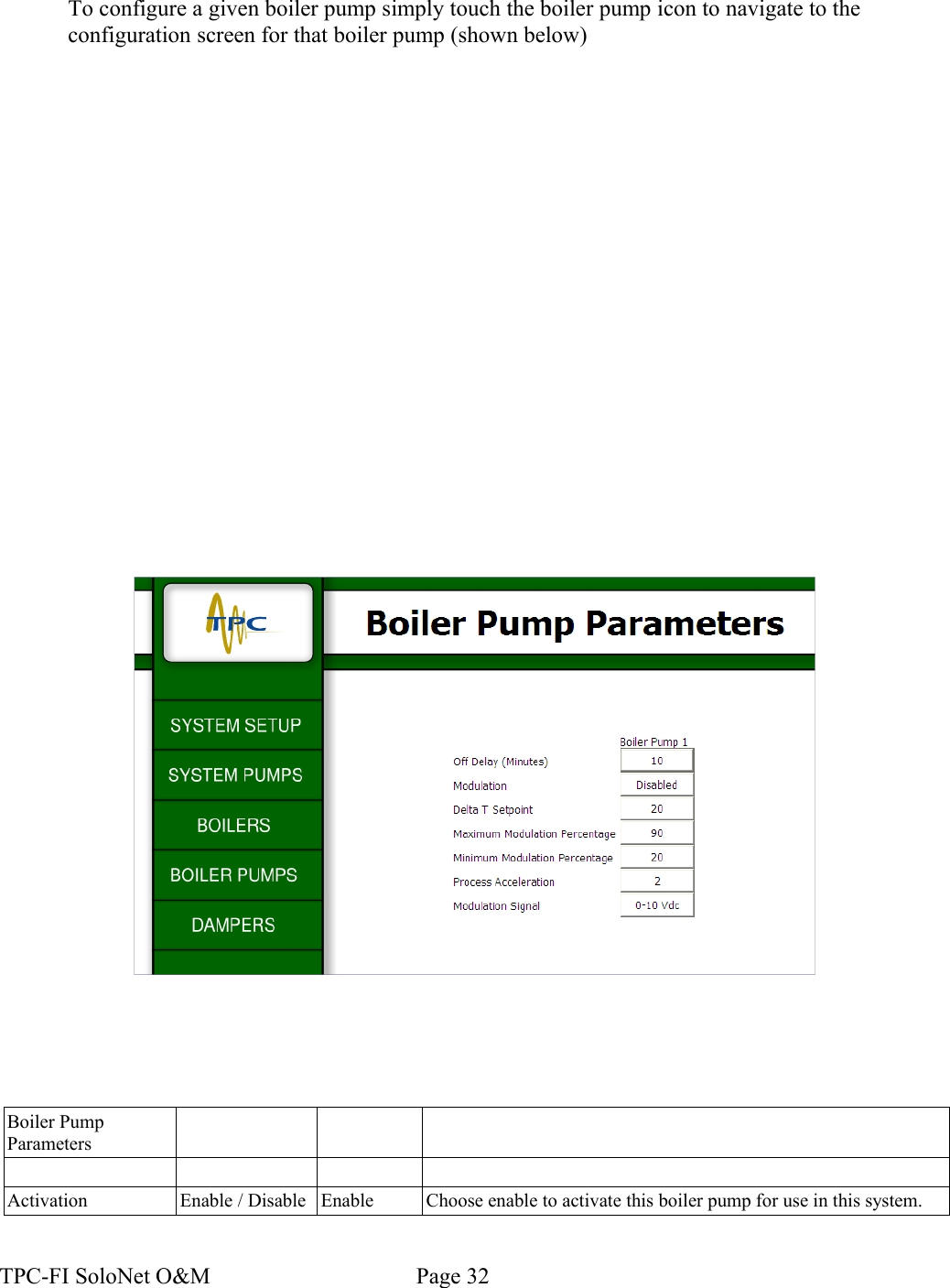 To configure a given boiler pump simply touch the boiler pump icon to navigate to the configuration screen for that boiler pump (shown below)Boiler Pump ParametersActivation Enable / Disable Enable Choose enable to activate this boiler pump for use in this system.TPC-FI SoloNet O&amp;M                                    Page 32