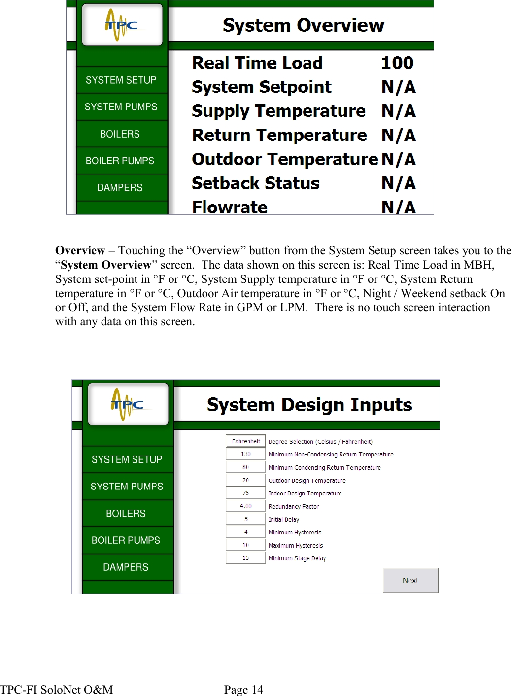 Overview – Touching the “Overview” button from the System Setup screen takes you to the “System Overview” screen.  The data shown on this screen is: Real Time Load in MBH, System set-point in °F or °C, System Supply temperature in °F or °C, System Return temperature in °F or °C, Outdoor Air temperature in °F or °C, Night / Weekend setback On or Off, and the System Flow Rate in GPM or LPM.  There is no touch screen interaction with any data on this screen.TPC-FI SoloNet O&amp;M                                    Page 14