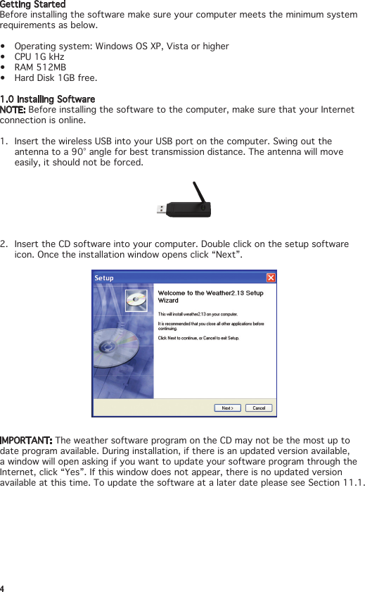 4Getting StartedBefore installing the software make sure your computer meets the minimum system requirements as below.• Operatingsystem:WindowsOSXP,Vistaorhigher• CPU1GkHz• RAM512MB• HardDisk1GBfree.1.0InstallingSoftwareNOTE: Before installing the software to the computer, make sure that your Internet connection is online. 1.  Insert the wireless USB into your USB port on the computer. Swing out the antennatoa90°angleforbesttransmissiondistance.Theantennawillmoveeasily, it should not be forced.2.  Insert the CD software into your computer. Double click on the setup software icon. Once the installation window opens click “Next”.IMPORTANT: The weather software program on the CD may not be the most up to date program available. During installation, if there is an updated version available, a window will open asking if you want to update your software program through the Internet, click “Yes”. If this window does not appear, there is no updated version available at this time. To update the software at a later date please see Section 11.1.