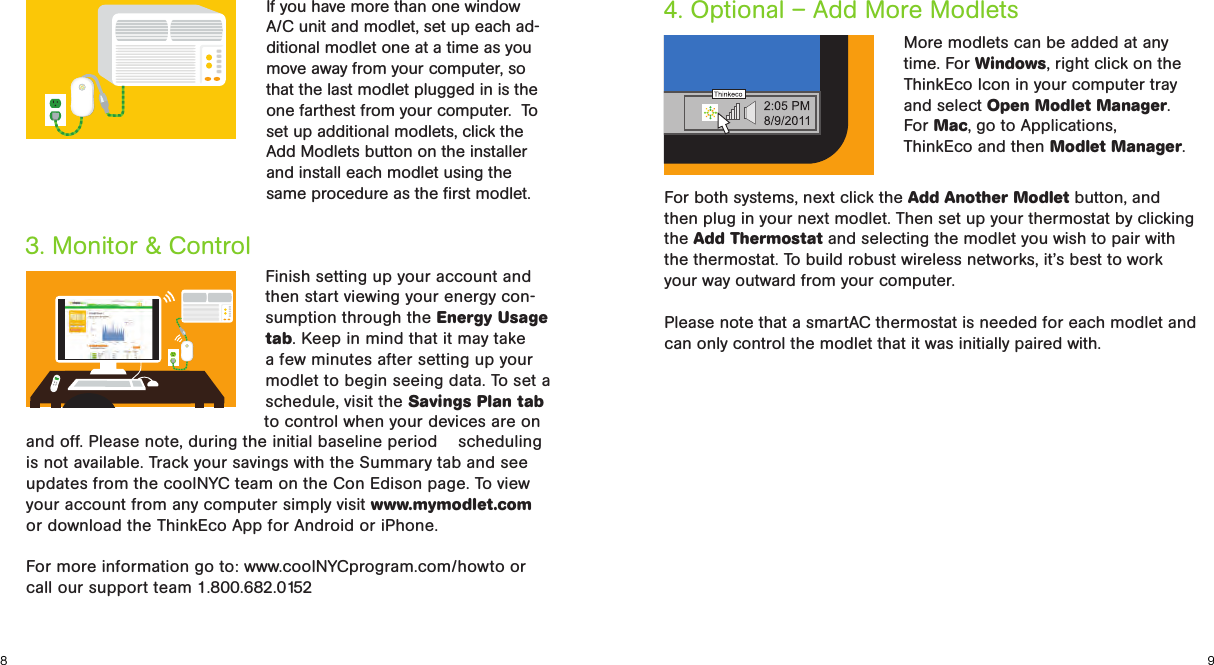 82ºFIf you have more than one window A/C unit and modlet, set up each ad-ditional modlet one at a time as you move away from your computer, so that the last modlet plugged in is the one farthest from your computer.  To set up additional modlets, click the Add Modlets button on the installer and install each modlet using the same procedure as the ﬁrst modlet.983. Monitor &amp; Control4. Optional – Add More Modlets Finish setting up your account and then start viewing your energy con-sumption through the Energy Usage tab. Keep in mind that it may take a few minutes after setting up your modlet to begin seeing data. To set a schedule, visit the Savings Plan tab More modlets can be added at any time. For Windows, right click on the ThinkEco Icon in your computer tray and select Open Modlet Manager. For Mac, go to Applications,  ThinkEco and then Modlet Manager. to control when your devices are on and off. Please note, during the initial baseline period    scheduling is not available. Track your savings with the Summary tab and see updates from the coolNYC team on the Con Edison page. To view your account from any computer simply visit www.mymodlet.com or download the ThinkEco App for Android or iPhone.For more information go to: www.coolNYCprogram.com/howto or call our support team 1.800.682.0152For both systems, next click the Add Another Modlet button, and then plug in your next modlet. Then set up your thermostat by clicking the Add Thermostat and selecting the modlet you wish to pair with the thermostat. To build robust wireless networks, it’s best to work your way outward from your computer.Please note that a smartAC thermostat is needed for each modlet and can only control the modlet that it was initially paired with.