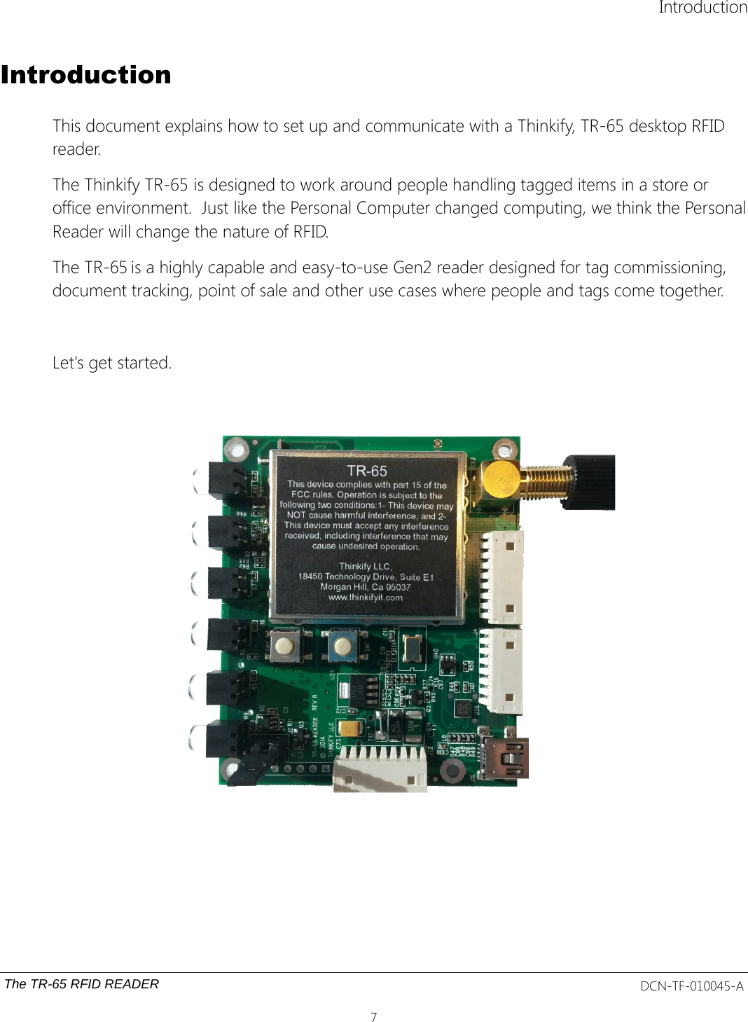 IntroductionIntroductionThis document explains how to set up and communicate with a Thinkify, TR-65 desktop RFID reader. The Thinkify TR-65 is designed to work around people handling tagged items in a store or office environment.  Just like the Personal Computer changed computing, we think the PersonalReader will change the nature of RFID. The TR-65 is a highly capable and easy-to-use Gen2 reader designed for tag commissioning, document tracking, point of sale and other use cases where people and tags come together.  Let&apos;s get started. The TR-65 RFID READER DCN-TF-010045-A7