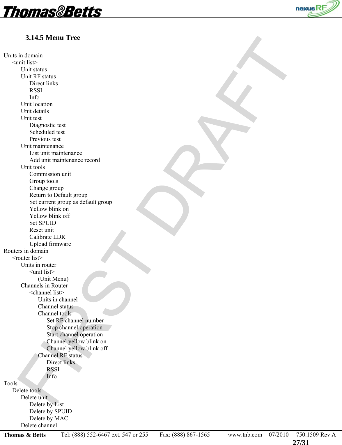 FIRST DRAFT                                                                                                 Thomas &amp; Betts  Tel: (888) 552-6467 ext. 547 or 255  Fax: (888) 867-1565  www.tnb.com  07/2010  750.1509 Rev A 27/31 3.14.5 Menu Tree  Units in domain &lt;unit list&gt; Unit status  Unit RF status Direct links RSSI Info Unit location Unit details Unit test Diagnostic test Scheduled test Previous test Unit maintenance   List unit maintenance Add unit maintenance record Unit tools Commission unit Group tools Change group Return to Default group Set current group as default group Yellow blink on Yellow blink off Set SPUID Reset unit Calibrate LDR Upload firmware Routers in domain &lt;router list&gt; Units in router &lt;unit list&gt; (Unit Menu) Channels in Router &lt;channel list&gt; Units in channel Channel status Channel tools Set RF channel number Stop channel operation Start channel operation Channel yellow blink on Channel yellow blink off Channel RF status   Direct links RSSI Info Tools Delete tools Delete unit Delete by List Delete by SPUID Delete by MAC  Delete channel 
