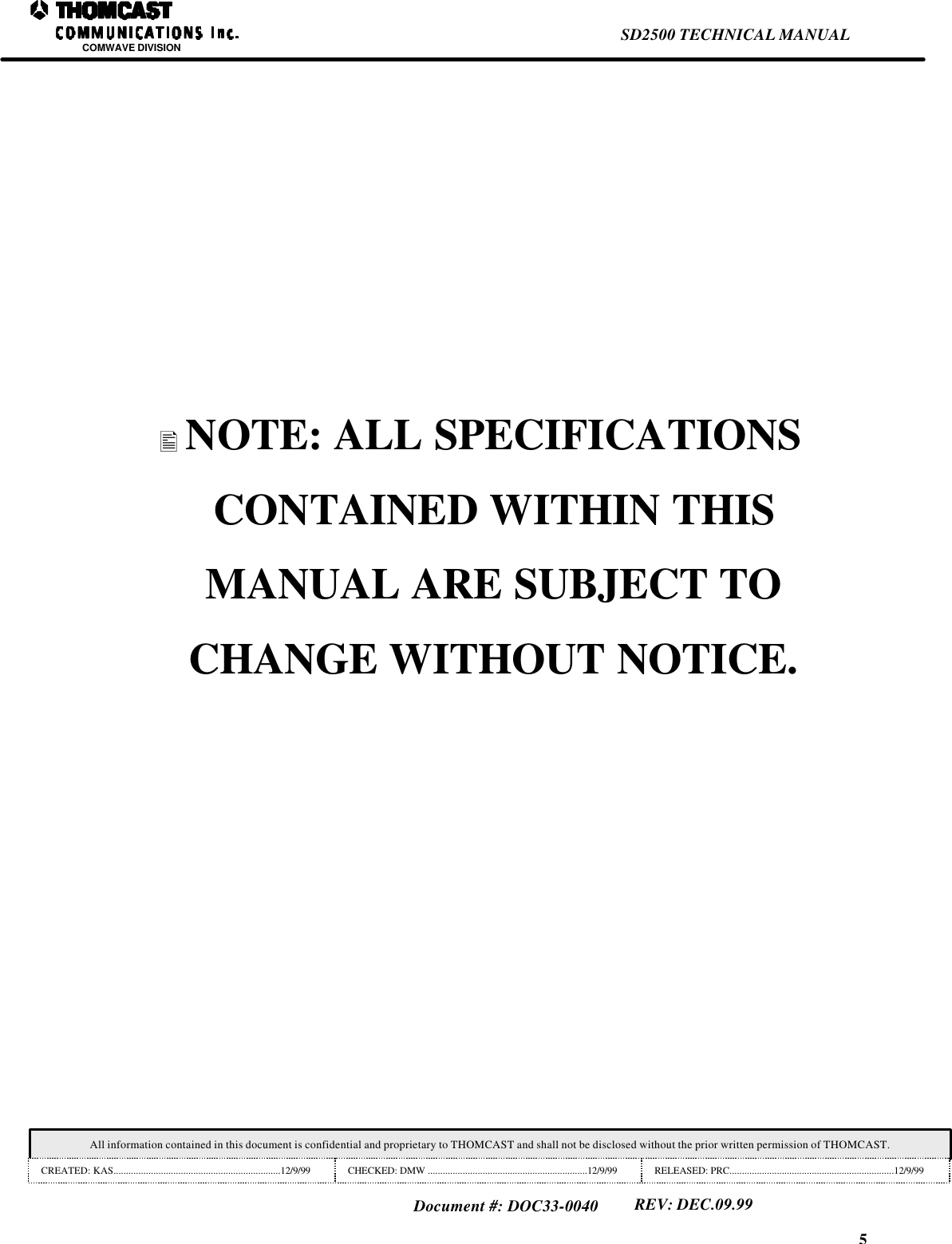 5SD2500 TECHNICAL MANUALCOMWAVE DIVISIONAll information contained in this document is confidential and proprietary to THOMCAST and shall not be disclosed without the prior written permission of THOMCAST.CREATED: KAS...................................................................12/9/99 CHECKED: DMW ................................................................12/9/99 RELEASED: PRC..................................................................12/9/99Document #: DOC33-0040REV: DEC.09.99&bull; NOTE: ALL SPECIFICATIONSCONTAINED WITHIN THISMANUAL ARE SUBJECT TOCHANGE WITHOUT NOTICE.