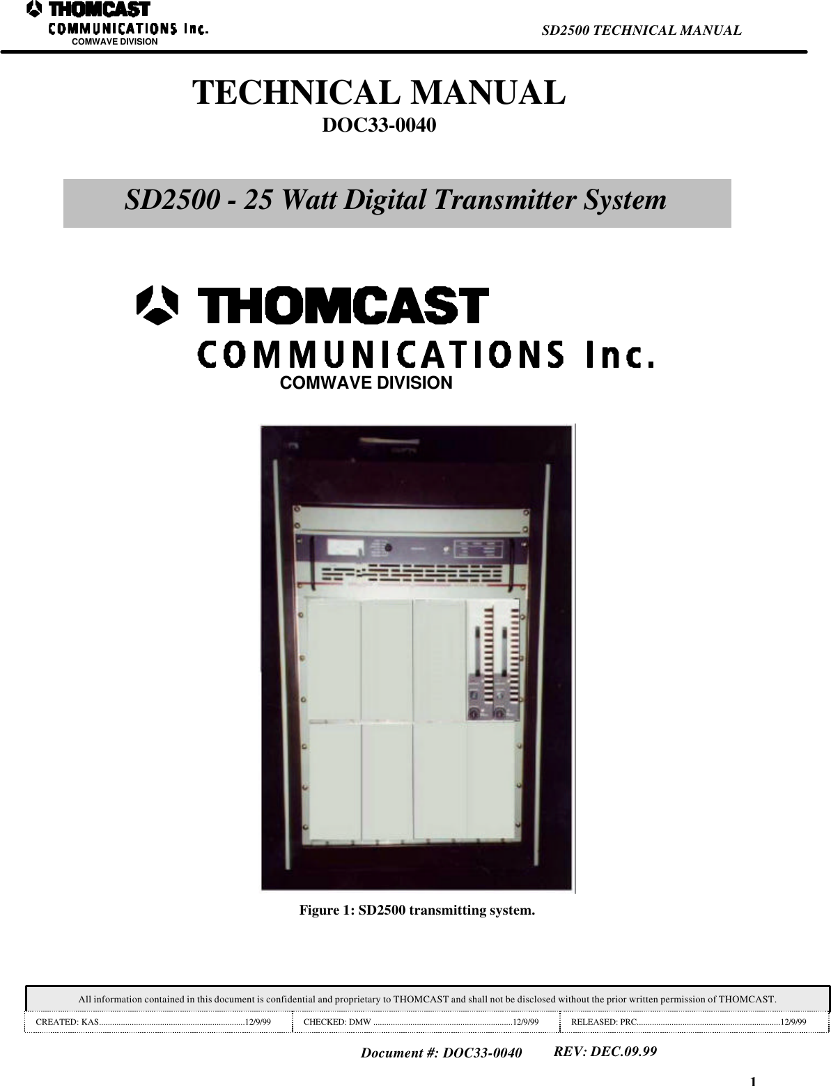 1SD2500 TECHNICAL MANUALCOMWAVE DIVISIONAll information contained in this document is confidential and proprietary to THOMCAST and shall not be disclosed without the prior written permission of THOMCAST.CREATED: KAS...................................................................12/9/99 CHECKED: DMW ................................................................12/9/99 RELEASED: PRC..................................................................12/9/99Document #: DOC33-0040REV: DEC.09.99Figure 1: SD2500 transmitting system.TECHNICAL MANUALDOC33-0040SD2500 - 25 Watt Digital Transmitter SystemCOMWAVE DIVISION